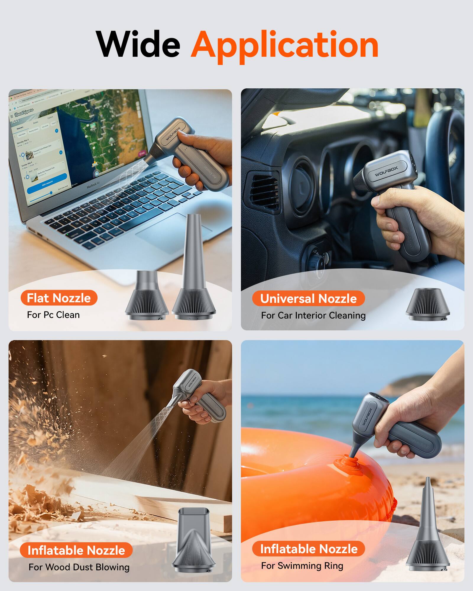 Wide Application

- Flat Nozzle For Pc Clean
- Universal Nozzle For Car Interior Cleaning
- Inflatable Nozzle For Wood Dust Blowing
- Inflatable Nozzle For Swimming Ring