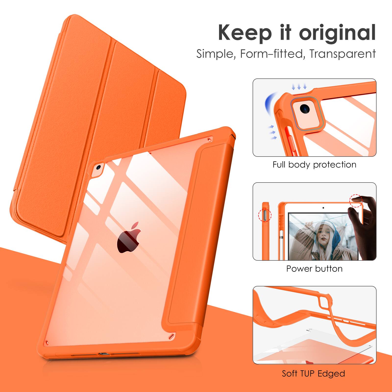 Keep it original  
Simple, Form-fitted, Transparent  
Full body protection  
Power button  
Soft TUP Edged