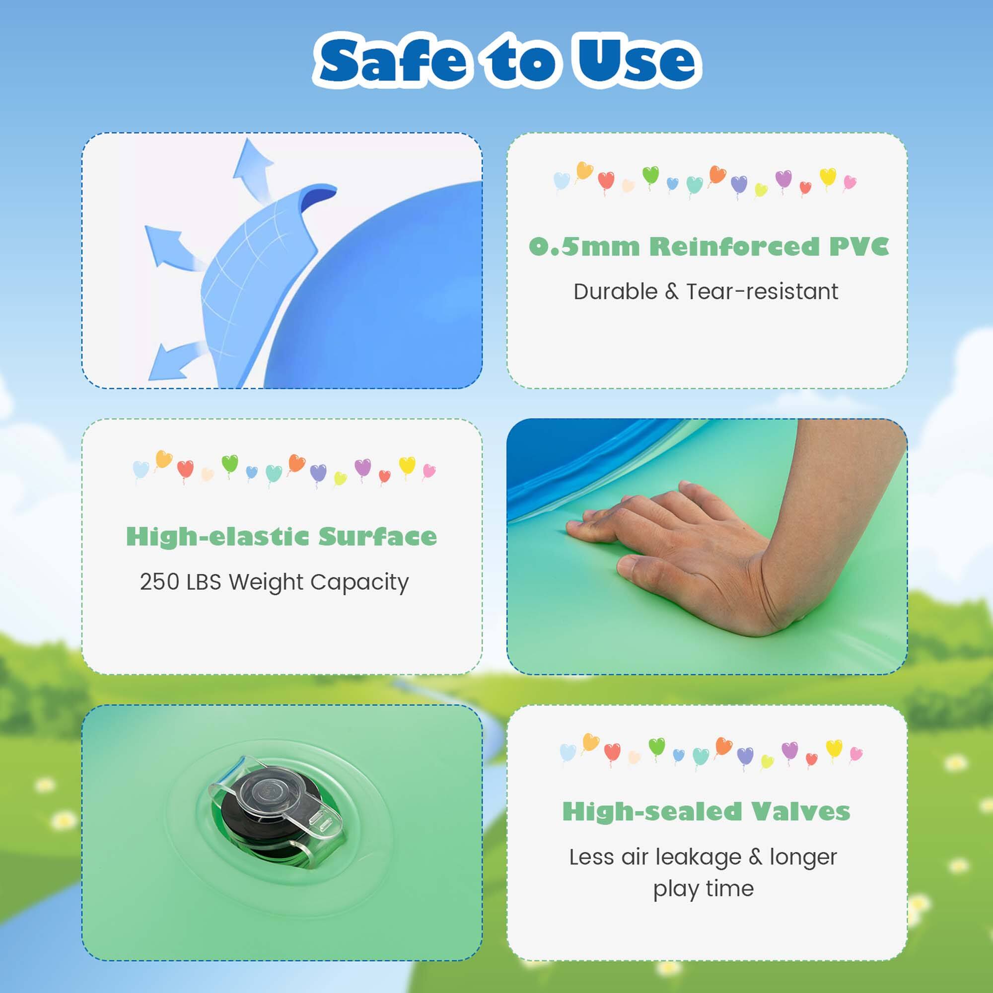 Safe to Use

0.5mm Reinforced PVC Durable & Tear-resistant

High-elastic Surface 250 LBS Weight Capacity

High-sealed Valves Less air leakage & longer play time