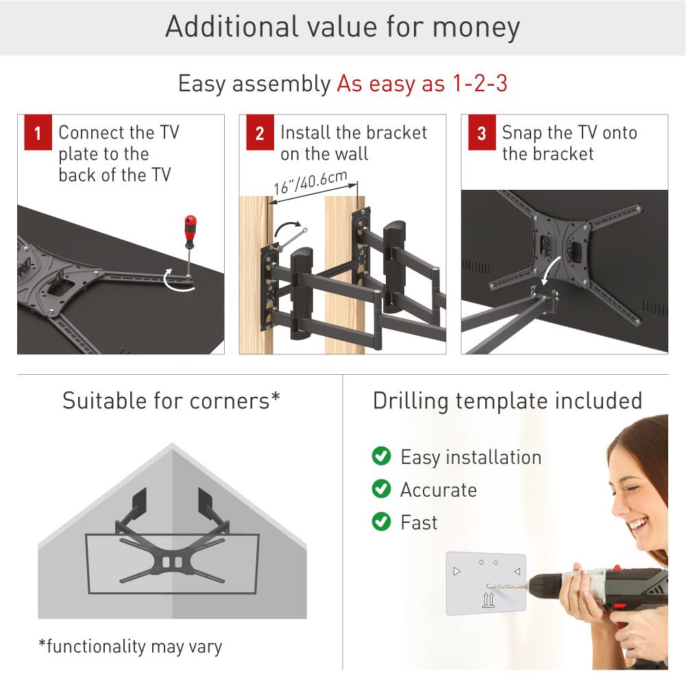 Additional value for money

Easy assembly  
As easy as 1-2-3

1. Connect the TV plate to the back of the TV
2. Install the bracket on the wall (16"/40.6cm)
3. Snap the TV onto the bracket

Suitable for corners*

Drilling template included

- Easy installation
- Accurate
- Fast

*functionality may vary