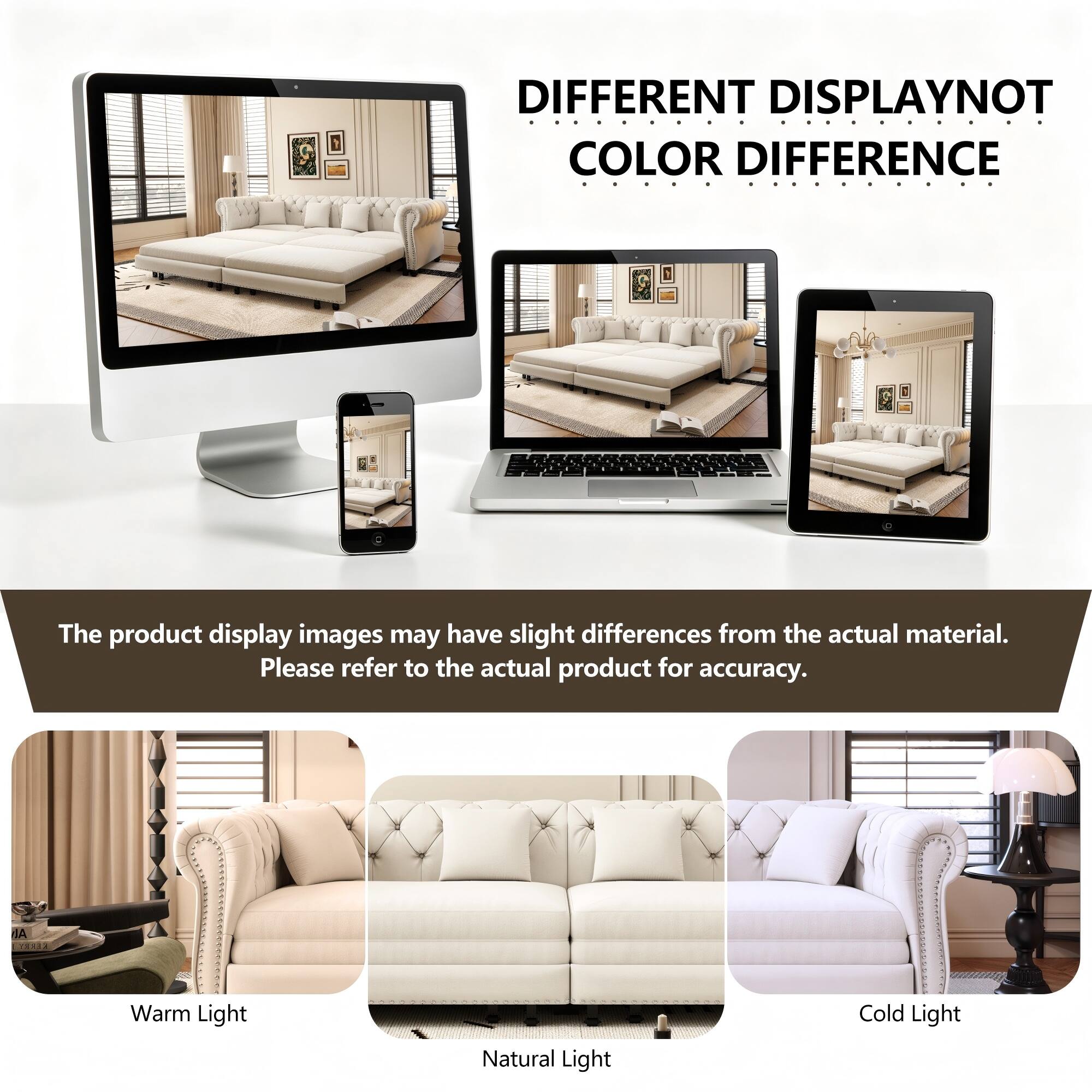 DIFFERENT DISPLAY NOT COLOR DIFFERENCE

The product display images may have slight differences from the actual material. Please refer to the actual product for accuracy.

Warm Light Natural Light Cold Light