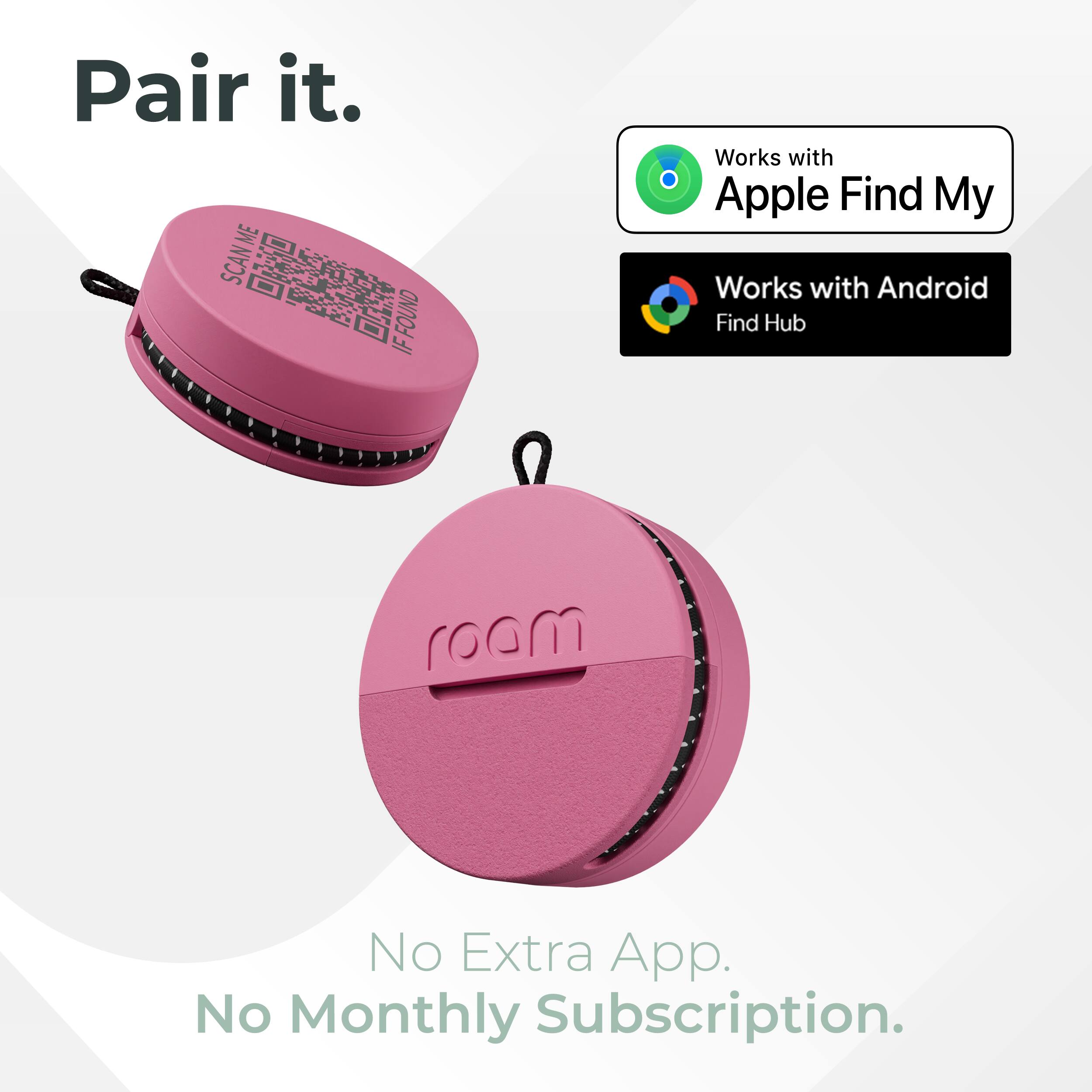 Pair it.  
ME SCAN ME FOUND IF  
Works with Apple Find My  
Works with Android Find Hub  
roam  
No Extra App. No Monthly Subscription.