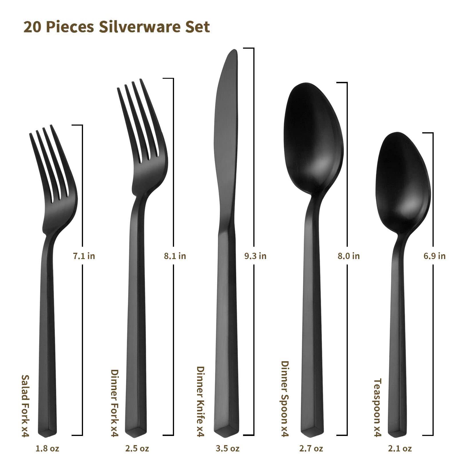 20 Pieces Silverware Set

- Salad Fork x4: 7.1 in, 1.8 oz
- Dinner Fork x4: 8.1 in, 2.5 oz
- Dinner Knife x4: 9.3 in, 3.5 oz
- Dinner Spoon x4: 8.0 in, 2.7 oz
- Teaspoon x4: 6.9 in, 2.1 oz