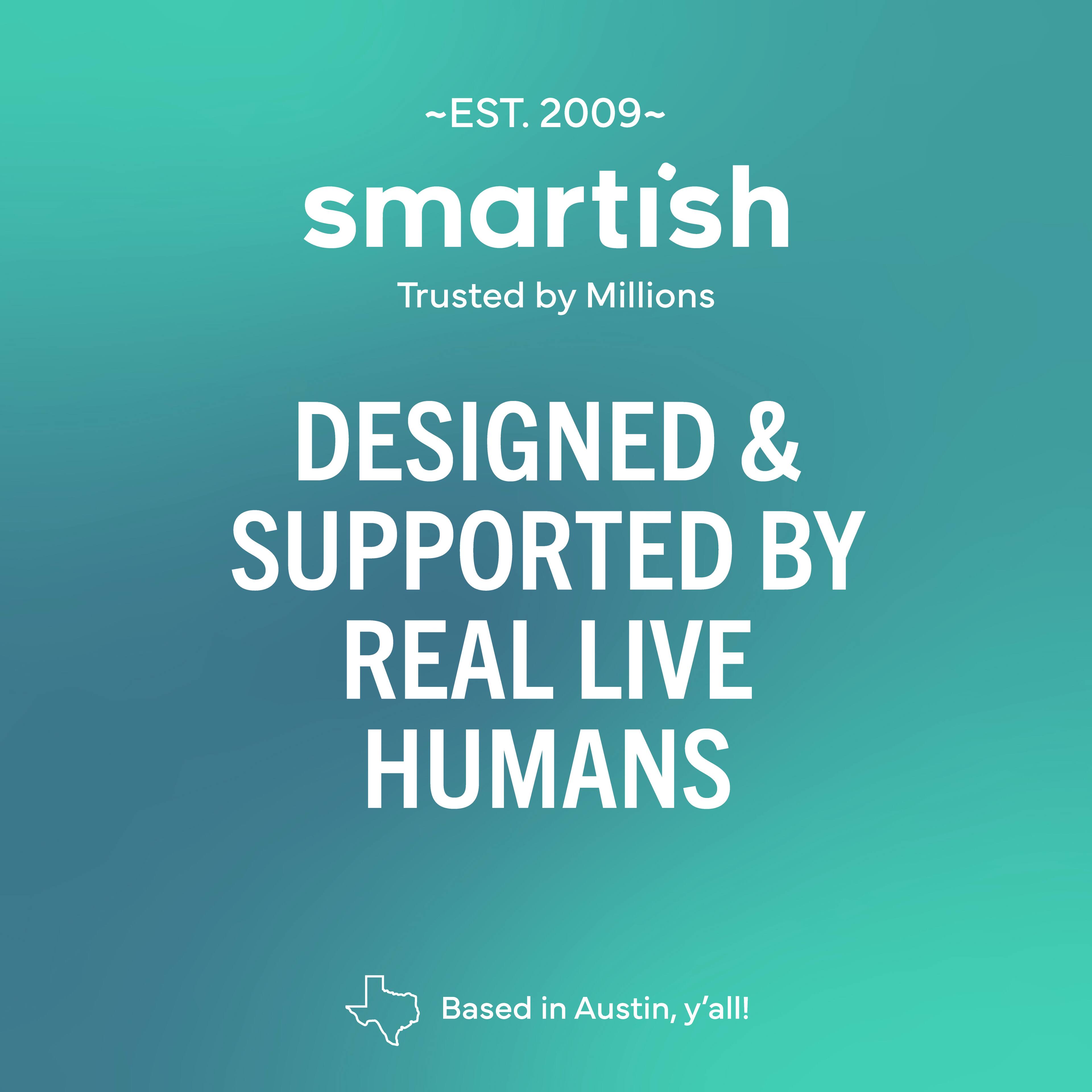 ~EST. 2009~ smartish Trusted by Millions DESIGNED & SUPPORTED BY REAL LIVE HUMANS Based in Austin, y'all!