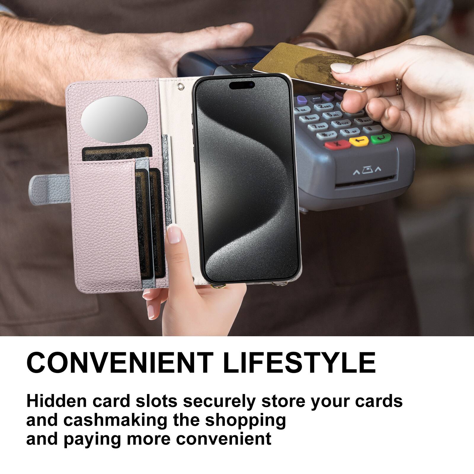 CONVENIENT LIFESTYLE

Hidden card slots securely store your cards and cash making the shopping and paying more convenient