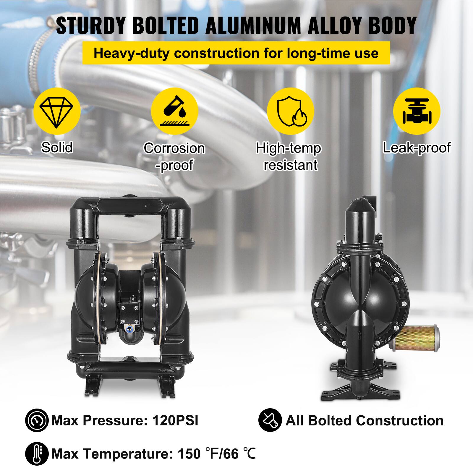 STURDY BOLTED ALUMINUM ALLOY BODY  
Heavy-duty construction for long-time use  
Solid  
Corrosion-proof  
High-temp resistant  
Leak-proof  

Max Pressure: 120PSI  
Max Temperature: 150°F/66°C  
All Bolted Construction