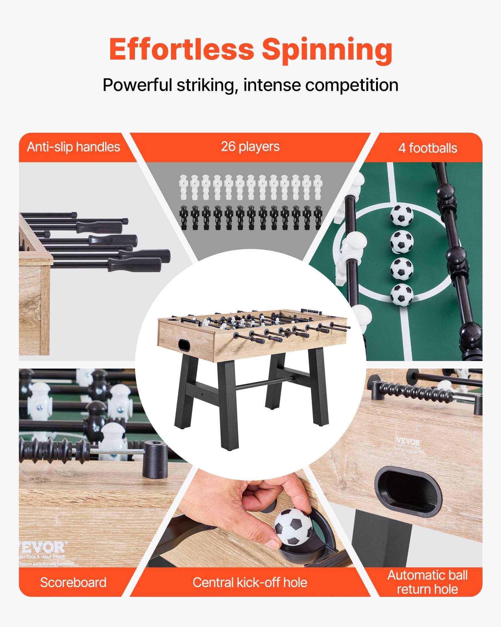 Effortless Spinning  
Powerful striking, intense competition  

- Anti-slip handles  
- 26 players  
- 4 footballs  
- Scoreboard  
- Central kick-off hole  
- Automatic ball return hole