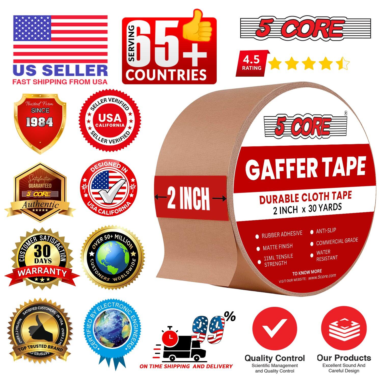 **US Seller**
- Fast Shipping from USA

**5 Core Serving**
- 65+ Countries

**Rating**
- 4.5 Stars

**Seller Verified**
- Since 1984
- USA California

**Designed in**
- USA California

**5 Core Tape**
- 2 Inch x 30 Yards
- Durable Cloth Tape

**Features**
- Rubber Adhesive
- Matte Finish
- 11ML Tensile Strength
- Anti-Slip
- Commercial Grade
- Water Resistant

**Guaranteed**
- Authentic
- Satisfaction Guaranteed

**Warranty**
- 30 Days

**Customer Satisfaction**
- Over 50+ Million Customers Worldwide

**Certified**
- Certified by Electronic Engineers

**Brand**
- Top Trusted Brand

**Quality Control**
- Scientific Management and Quality Control

**Products**
- Excellent Sound and Careful Design

**Shipping and Delivery**
- On Time Shipping and Delivery

**Visit Our Website**
- www.5core.com

**Additional Information**
- 5 Core
- 2 Inch
- Durable Cloth Tape
- Anti-Slip
- Commercial Grade
- Water Resistant
- 11ML Tensile