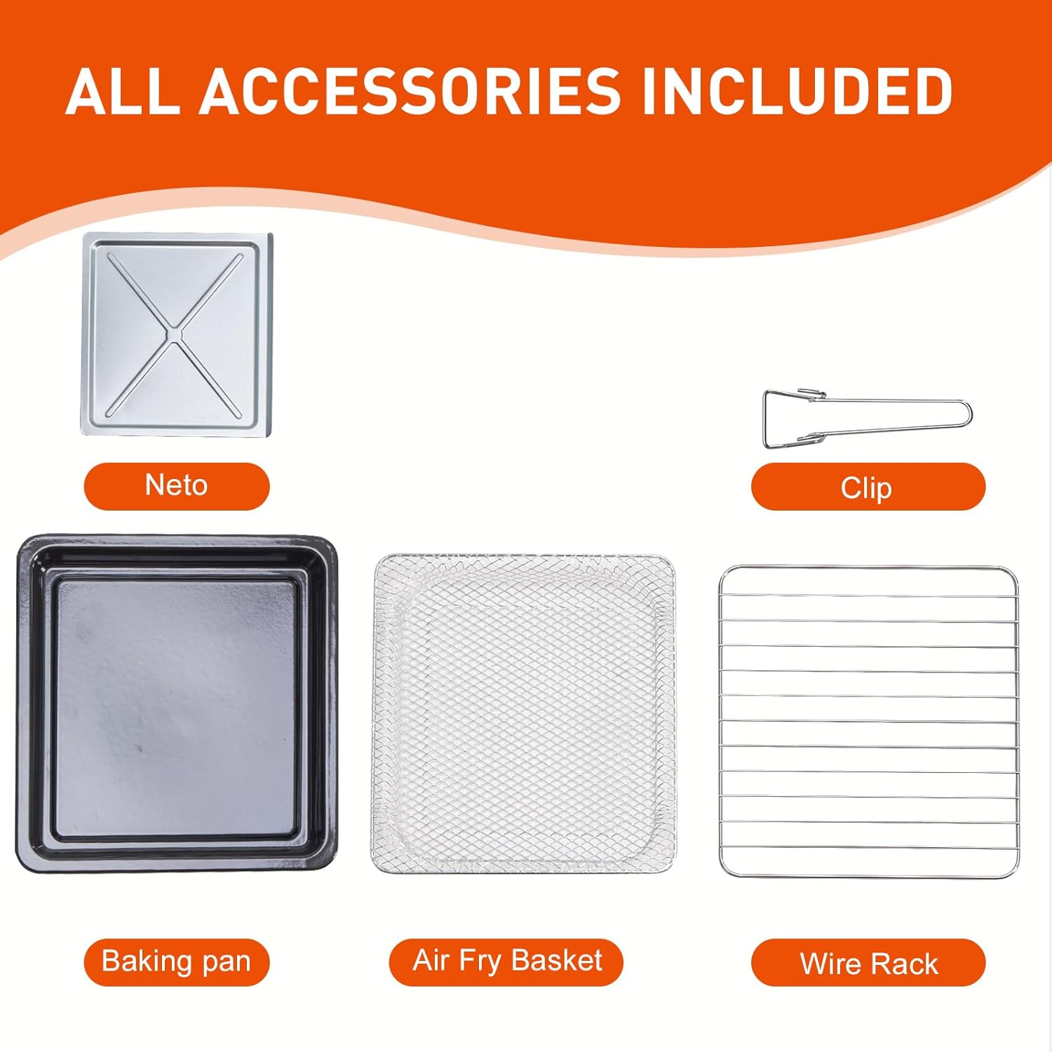ALL ACCESSORIES INCLUDED

- Neto
- Clip
- Baking pan
- Air Fry Basket
- Wire Rack