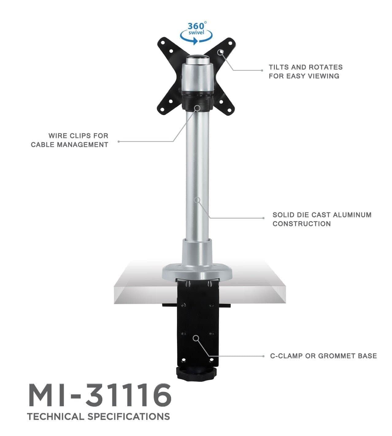 360° swivel  
TILTS AND ROTATES FOR EASY VIEWING  
WIRE CLIPS FOR CABLE MANAGEMENT  
SOLID DIE CAST ALUMINUM CONSTRUCTION  
C-CLAMP OR GROMMET BASE  
MI-31116  
TECHNICAL SPECIFICATIONS