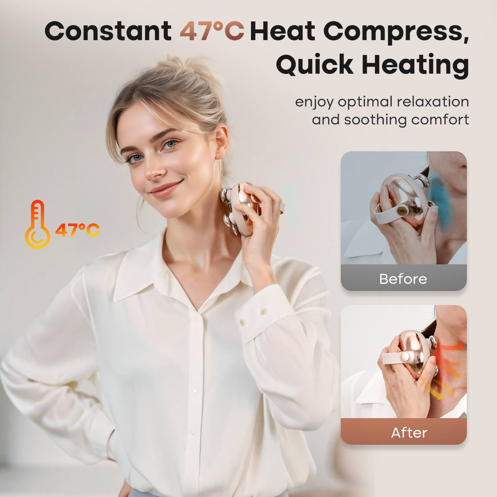 Constant 47°C Heat Compress, Quick Heating  
enjoy optimal relaxation and soothing comfort  

47°C  

Before  
After