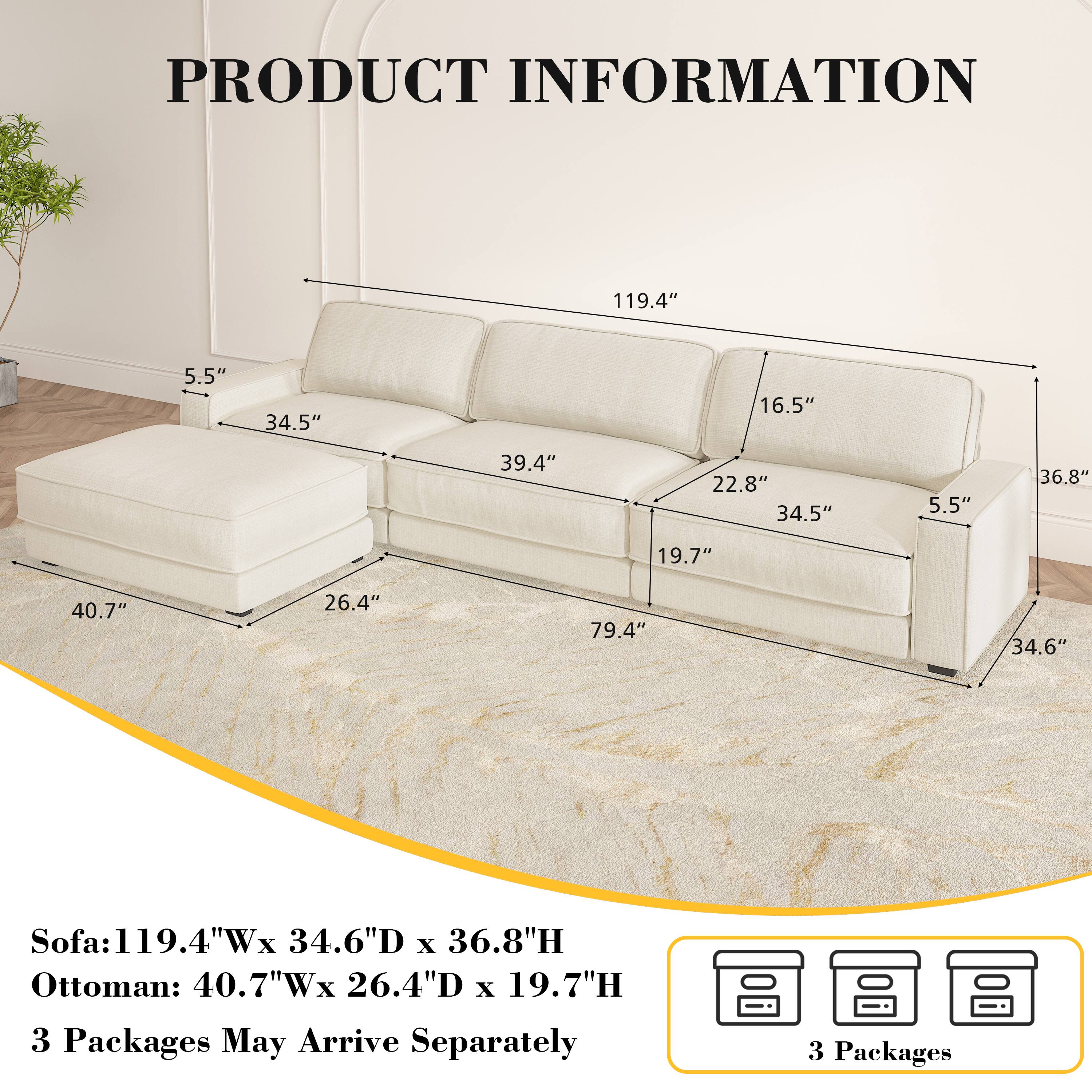 PRODUCT INFORMATION

Sofa: 119.4"W x 34.6"D x 36.8"H  
Ottoman: 40.7"W x 26.4"D x 19.7"H  

3 Packages May Arrive Separately