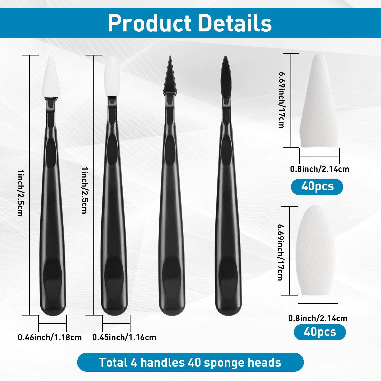 Product Details

- 7cm / 6.69inch / 17cm
- 0.8inch / 2.14cm
- 1inch / 2.5cm
- 40pcs
- 1inch / 2.5cm
- 6.69inch / 17cm
- 0.8inch / 2.14cm
- 0.46inch / 1.18cm
- 0.45inch / 1.16cm
- 40pcs

Total 4 handles 40 sponge heads