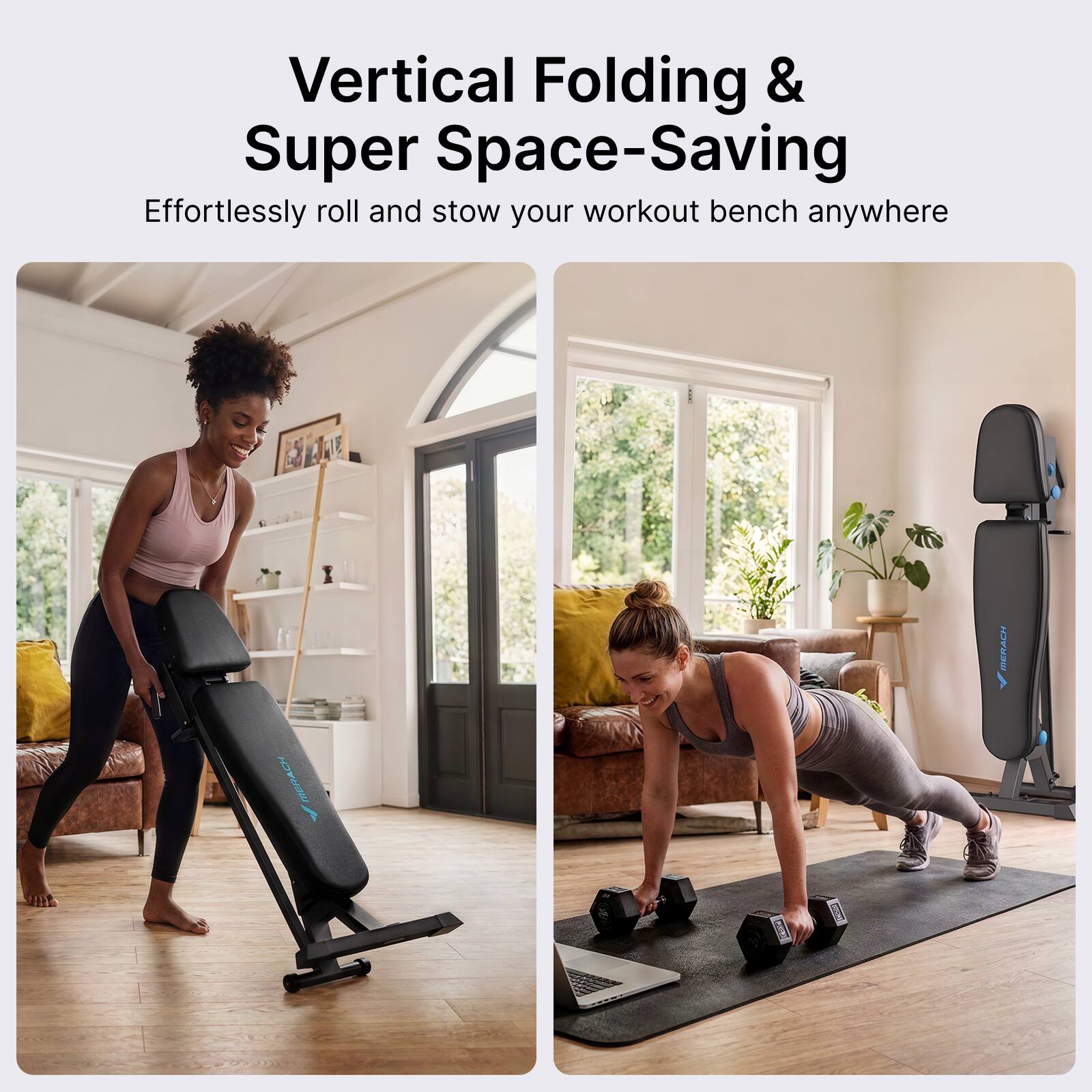 Vertical Folding & Super Space-Saving  
Effortlessly roll and stow your workout bench anywhere