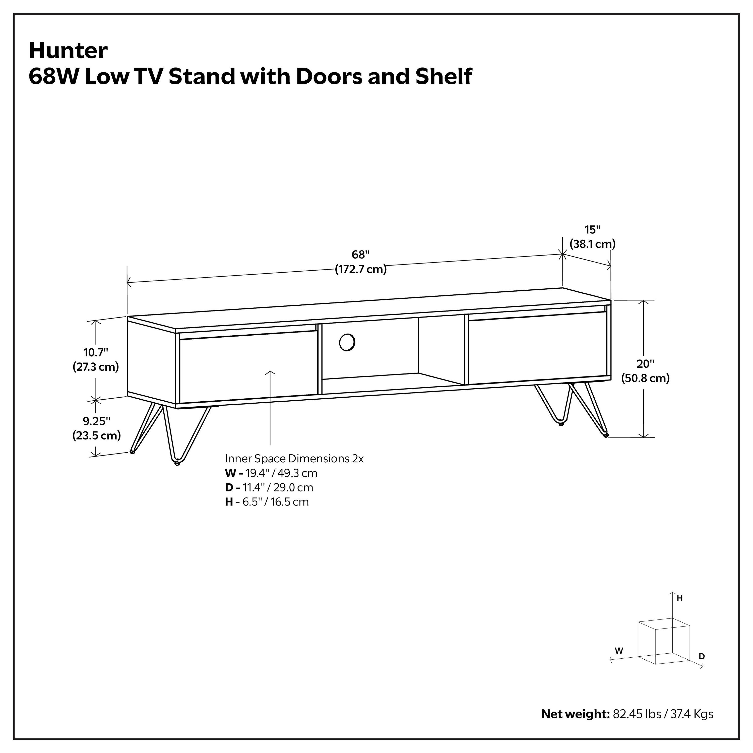 Hunter 68W Low TV Stand with Doors and Shelf  
68" (172.7 cm) x 15" (38.1 cm) x 10.7" (27.3 cm) x 20" (50.8 cm) x 9.25" (23.5 cm)  
Inner Space Dimensions: 2x W 19.4" (49.3 cm) D-11.4" (29.0 cm) H-6.5" (16.5 cm)  
Net weight: 82.45 lbs / 37.4 Kgs