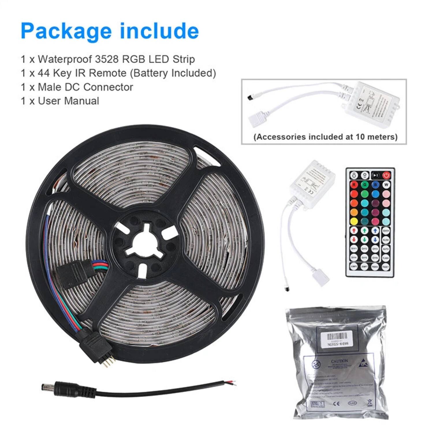 Package include

1 x Waterproof 3528 RGB LED Strip  
1 x 44 Key IR Remote (Battery Included)  
1 x Male DC Connector  
1 x User Manual  

(Accessories included at 10 meters)  

CAUTION