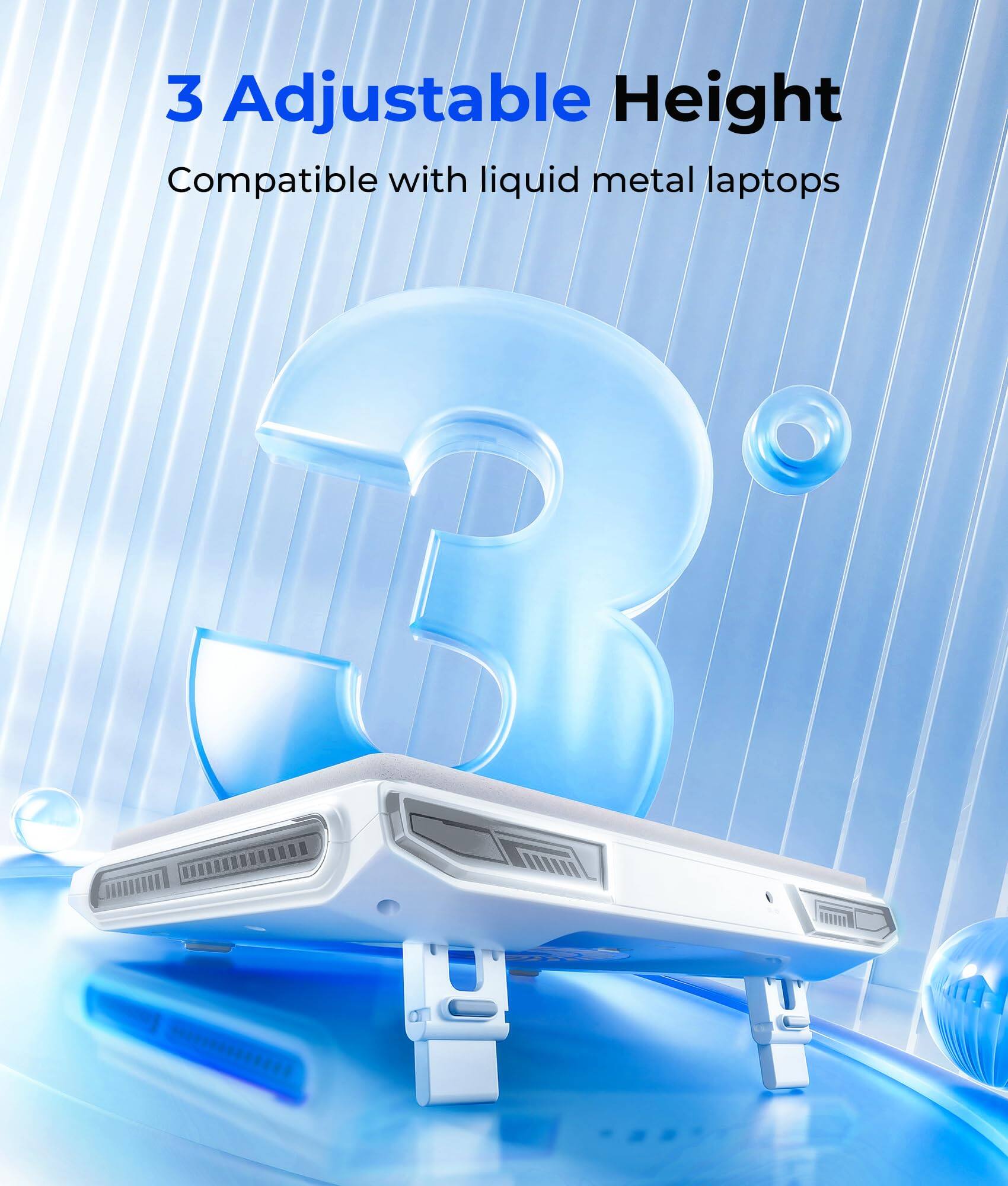 3 Adjustable Height  
Compatible with liquid metal laptops