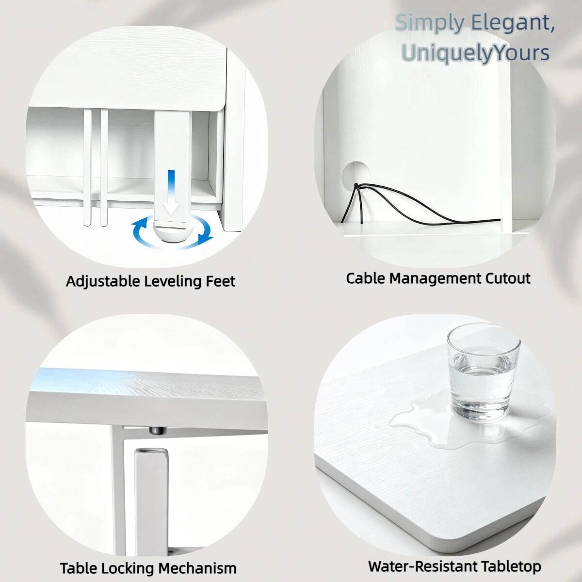 Simply Elegant, Uniquely Yours

Adjustable Leveling Feet

Cable Management Cutout

Table Locking Mechanism

Water-Resistant Tabletop