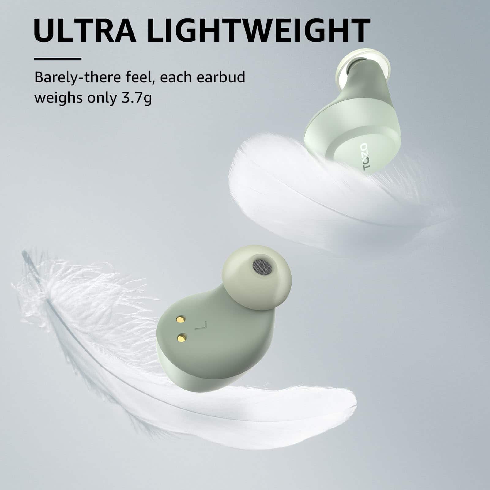 ULTRA LIGHTWEIGHT
Barely-there feel, each earbud weighs only 3.7g
TOZO