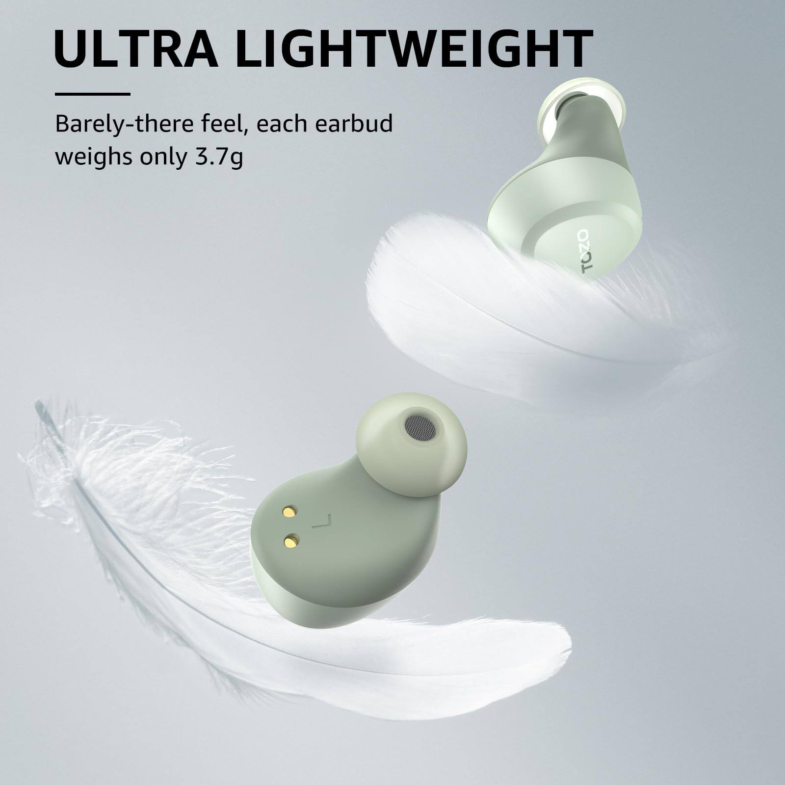 ULTRA LIGHTWEIGHT
Barely-there feel, each earbud weighs only 3.7g
TOZO