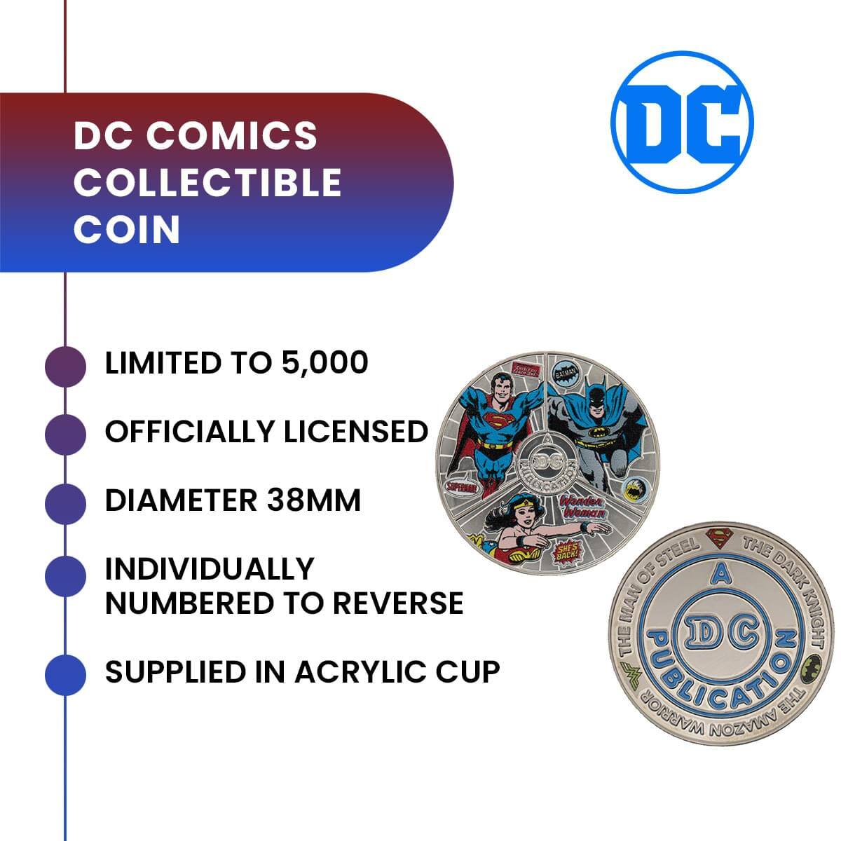 DC COMICS COLLECTIBLE COIN  
LIMITED TO 5,000  
OFFICIALLY LICENSED  
DIAMETER 38MM  
INDIVIDUALLY NUMBERED TO REVERSE  
SUPPLIED IN ACRYLIC CUP