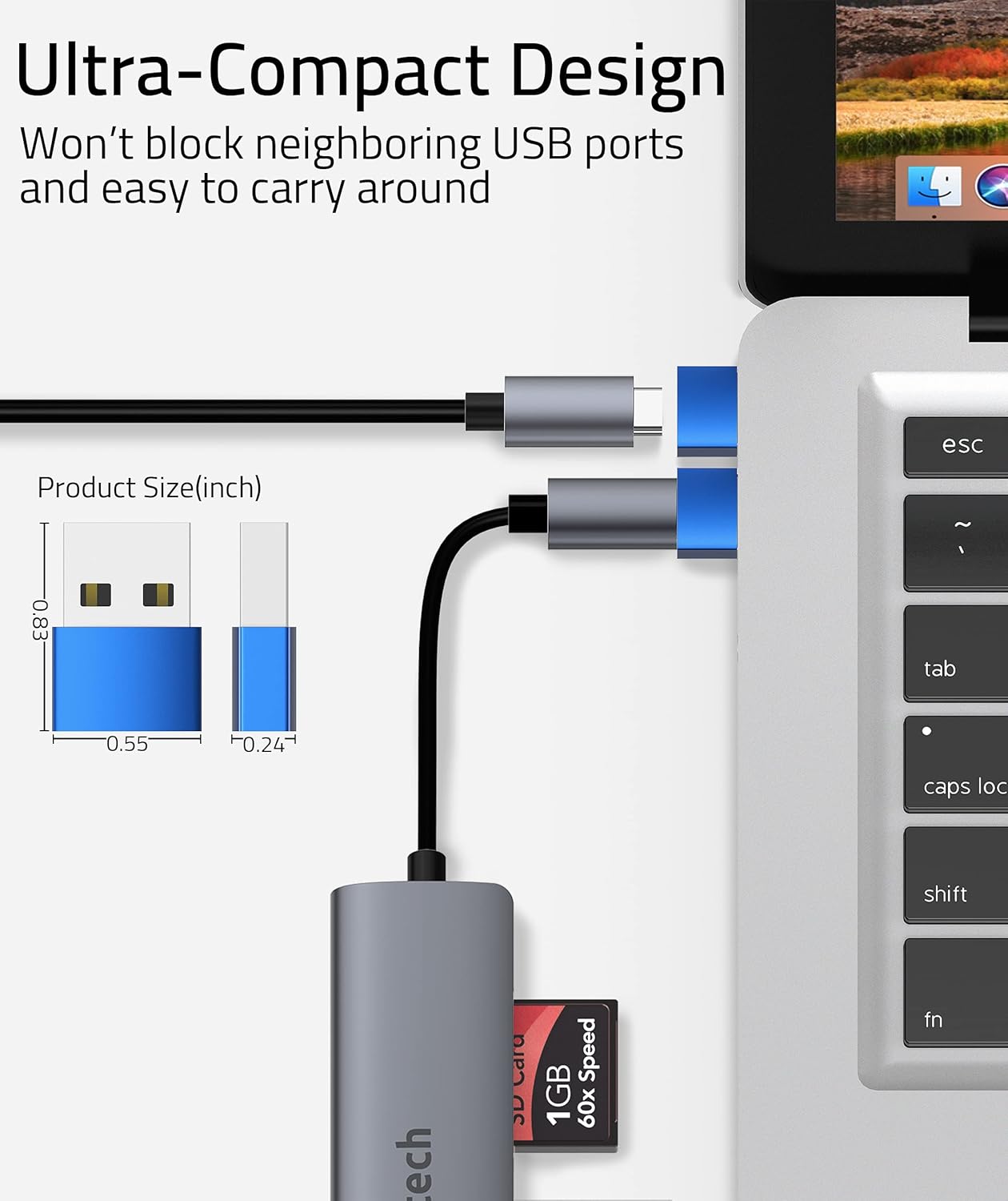 Ultra-Compact Design  
Won't block neighboring USB ports and easy to carry around  

Product Size (inch)  
0.83 x 0.55 x 0.24  

1GB SD Card  
60x Speed  

esc  
tab  
caps loc  
shift  
fn