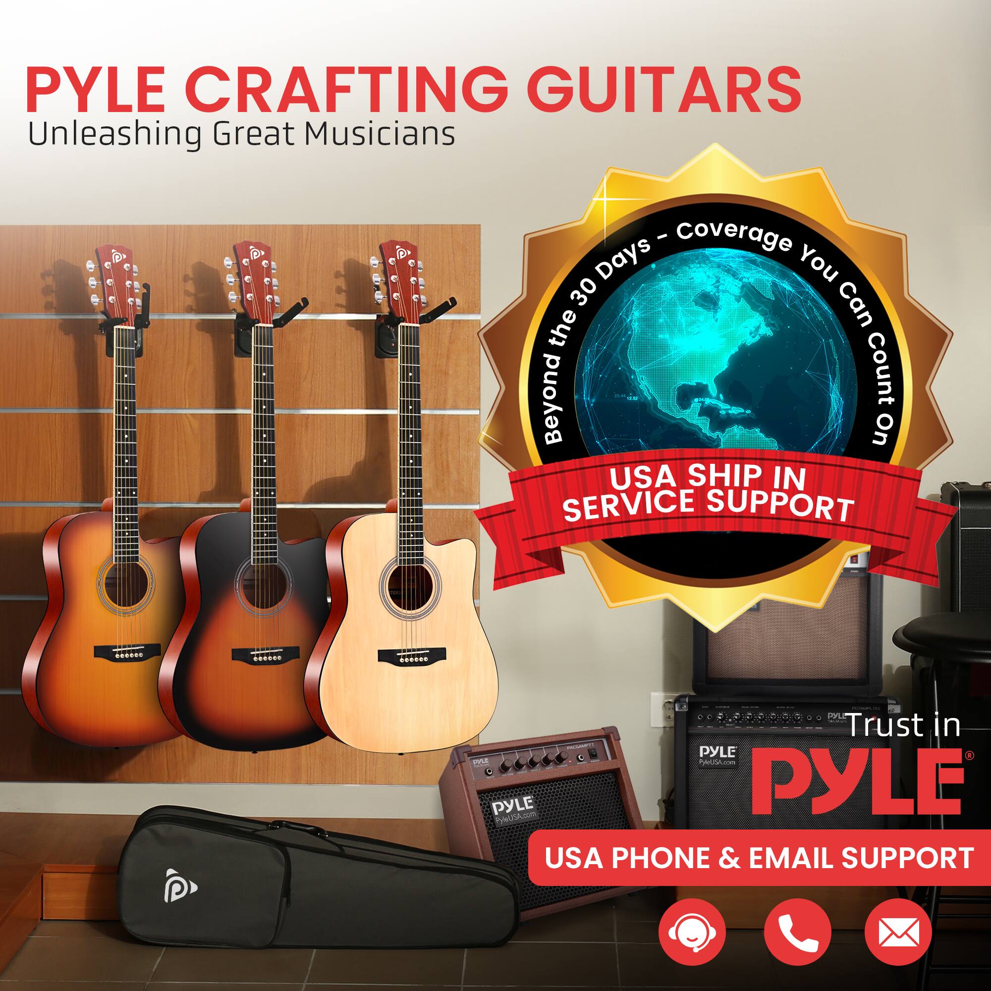 PYLE CRAFTING GUITARS  
Unleashing Great Musicians  

Coverage Days - Beyond the 30 Days - You Can Count On  

USA SHIP IN SERVICE SUPPORT  

Trust in PYLE  

USA PHONE & EMAIL SUPPORT