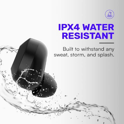 IPX4 WATER RESISTANT  
Built to withstand any sweat, storm, and splash.