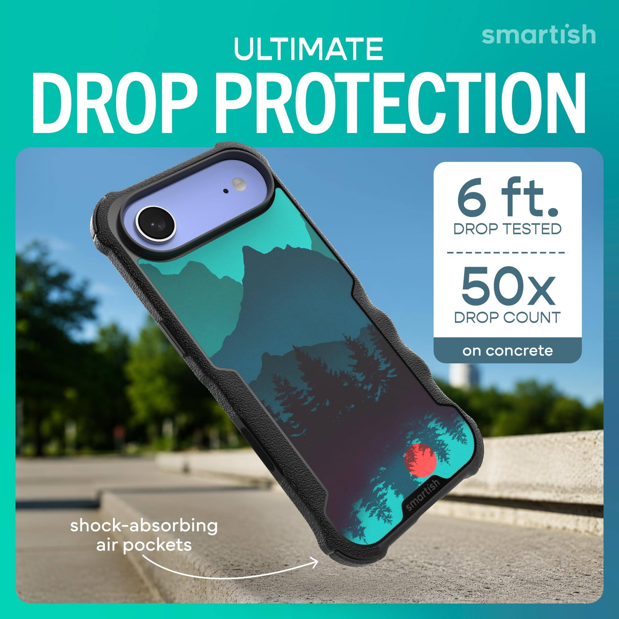 smartish ULTIMATE DROP PROTECTION  
6 ft. DROP TESTED  
50x DROP COUNT  
on concrete  
shock-absorbing air pockets  
smartish