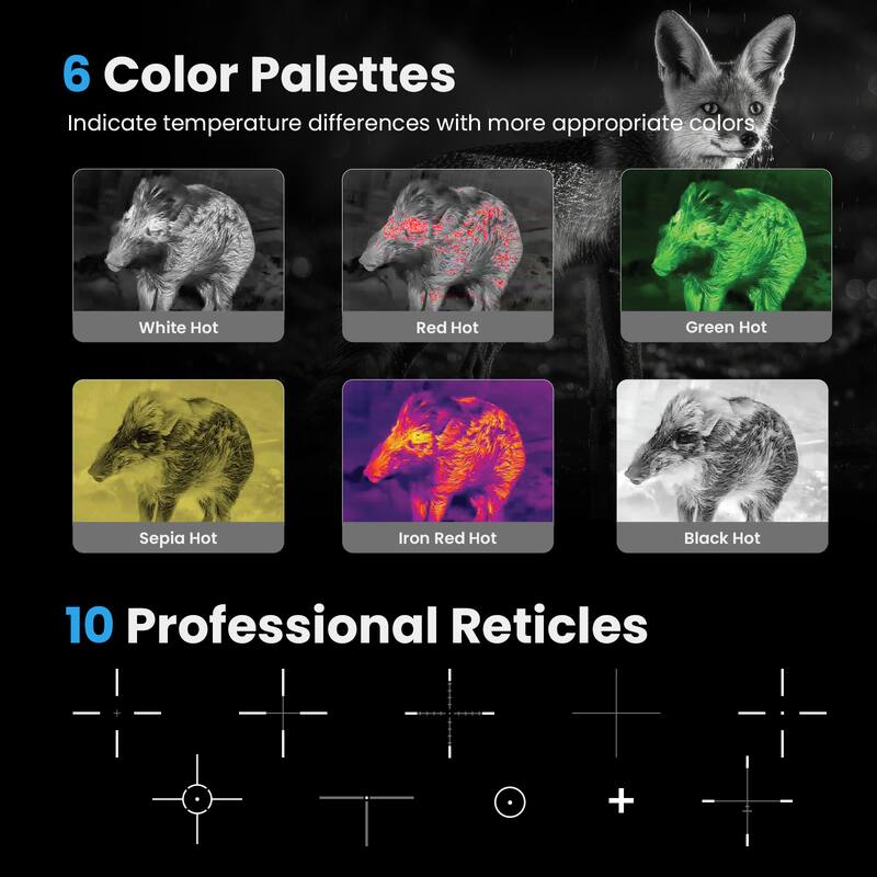 6 Color Palettes  
Indicate temperature differences with more appropriate colors  
- White Hot  
- Red Hot  
- Green Hot  
- Sepia Hot  
- Iron Red Hot  
- Black Hot  

10 Professional Reticles