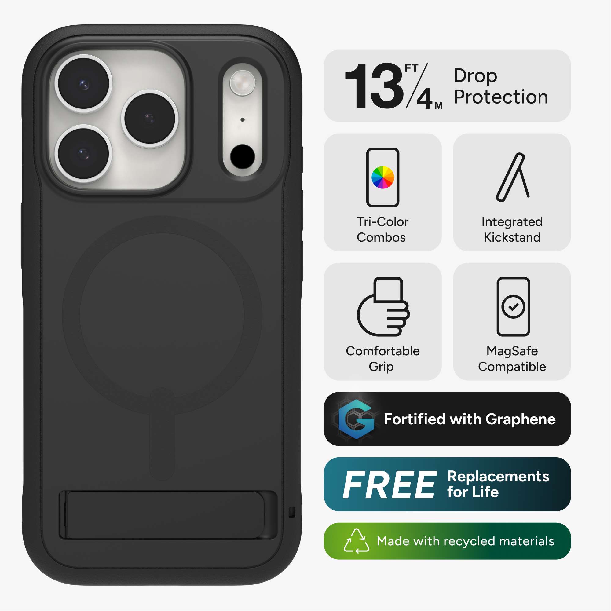 FT 1374 Drop Protection  
Tri-Color Combos  
Integrated Kickstand  
Comfortable Grip  
MagSafe Compatible  
Fortified with Graphene  
FREE Replacements for Life  
Made with recycled materials