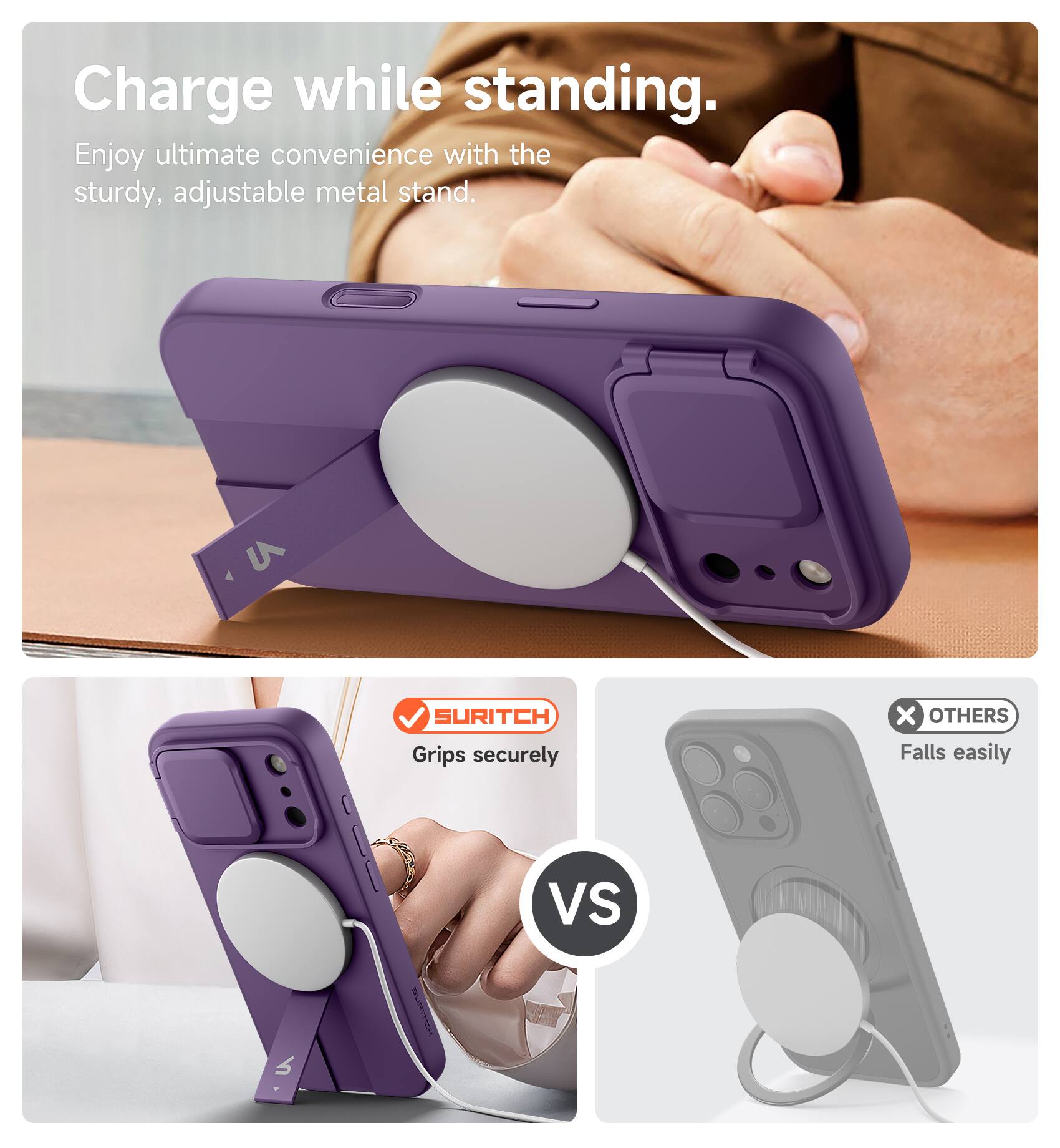 Charge while standing.  
Enjoy ultimate convenience with the sturdy, adjustable metal stand.  

V7  
SURITCH Grips securely  
X OTHERS Falls easily  
VS