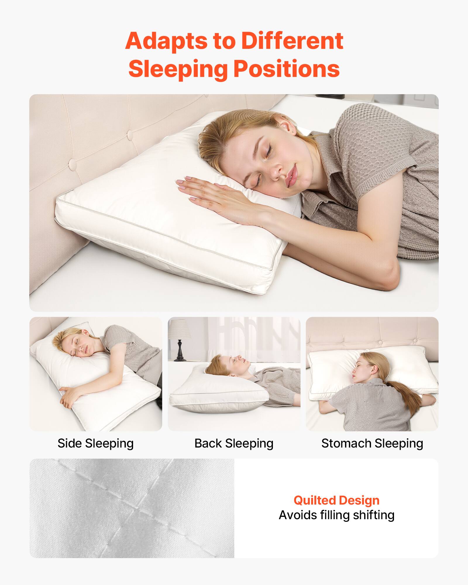Adapts to Different Sleeping Positions

Side Sleeping  
Back Sleeping  
Stomach Sleeping  

Quilted Design  
Avoids filling shifting
