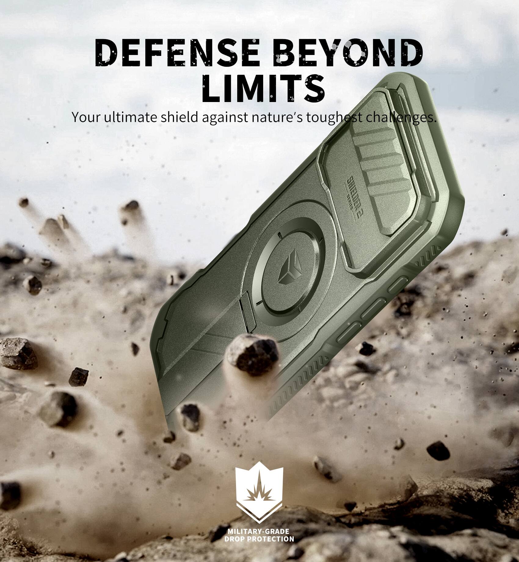 DEFENSE BEYOND LIMITS  
Your ultimate shield against nature's toughest challenges.  

SHIELDER RD  

MILITARY-GRADE DROP PROTECTION