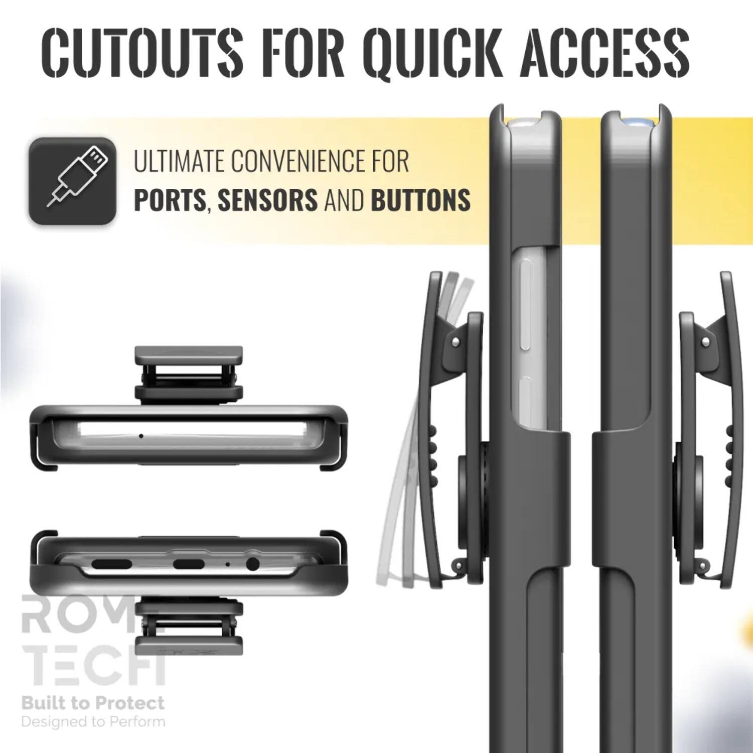 CUTOUTS FOR QUICK ACCESS

ULTIMATE CONVENIENCE FOR PORTS, SENSORS AND BUTTONS

ROM TECH
Built to Protect
Designed to Perform