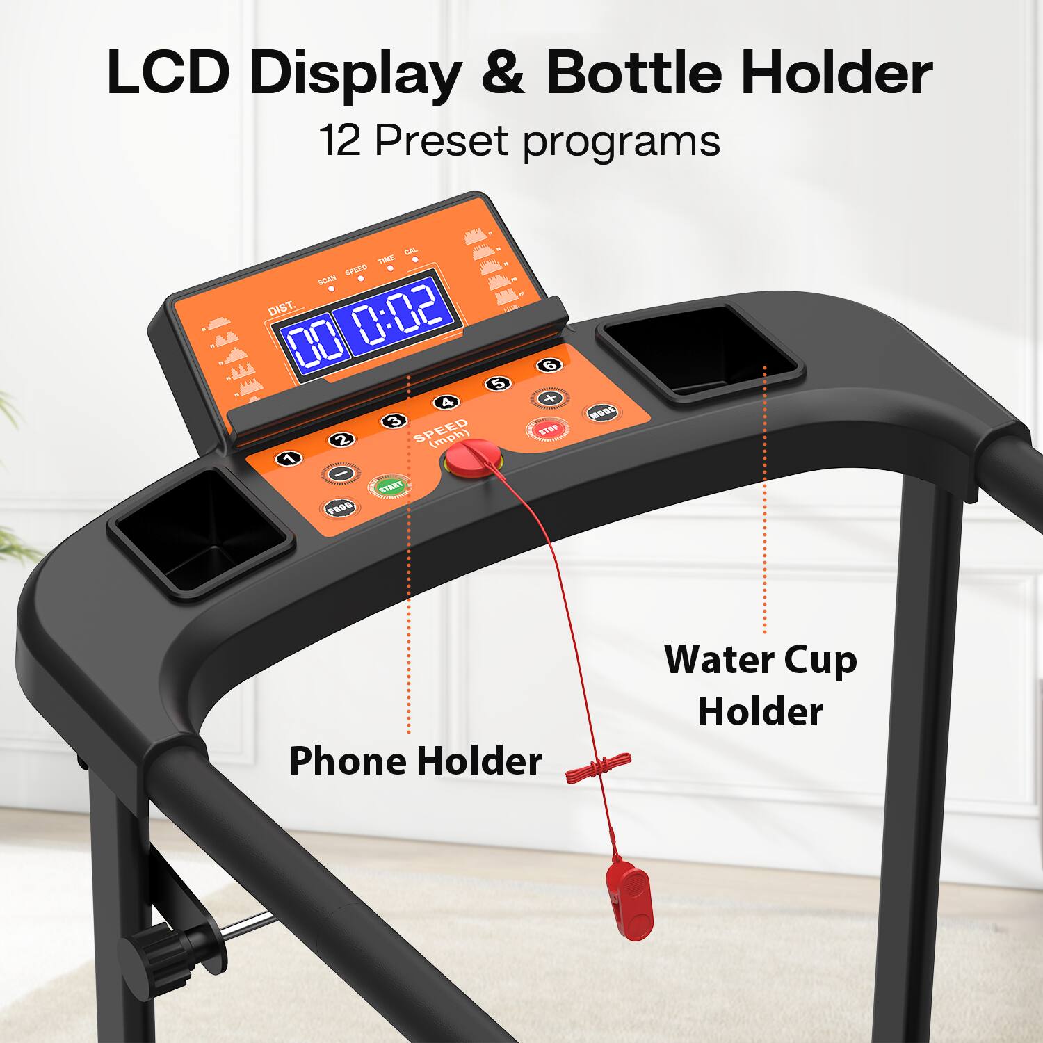 LCD Display & Bottle Holder  
12 Preset programs  

- DIST. 00:02  
- SPEED (mph)  
- Phone Holder  
- Water Cup Holder