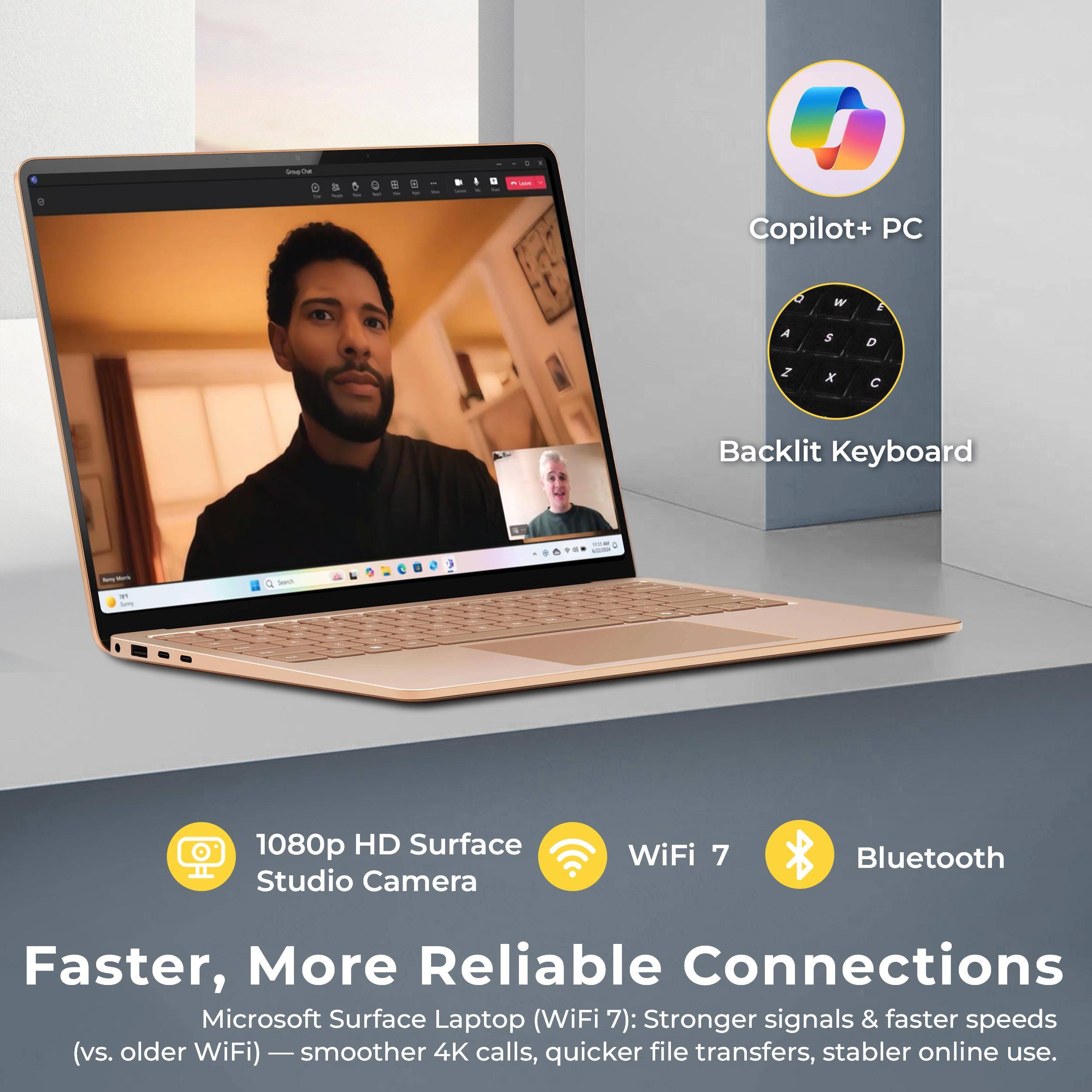 - Copilot+ PC
- Backlit Keyboard
- 1080p HD Surface Studio Camera
- WiFi 7
- Bluetooth

Faster, More Reliable Connections

Microsoft Surface Laptop (WiFi 7): Stronger signals & faster speeds (vs. older WiFi) — smoother 4K calls, quicker file transfers, stabler online use.