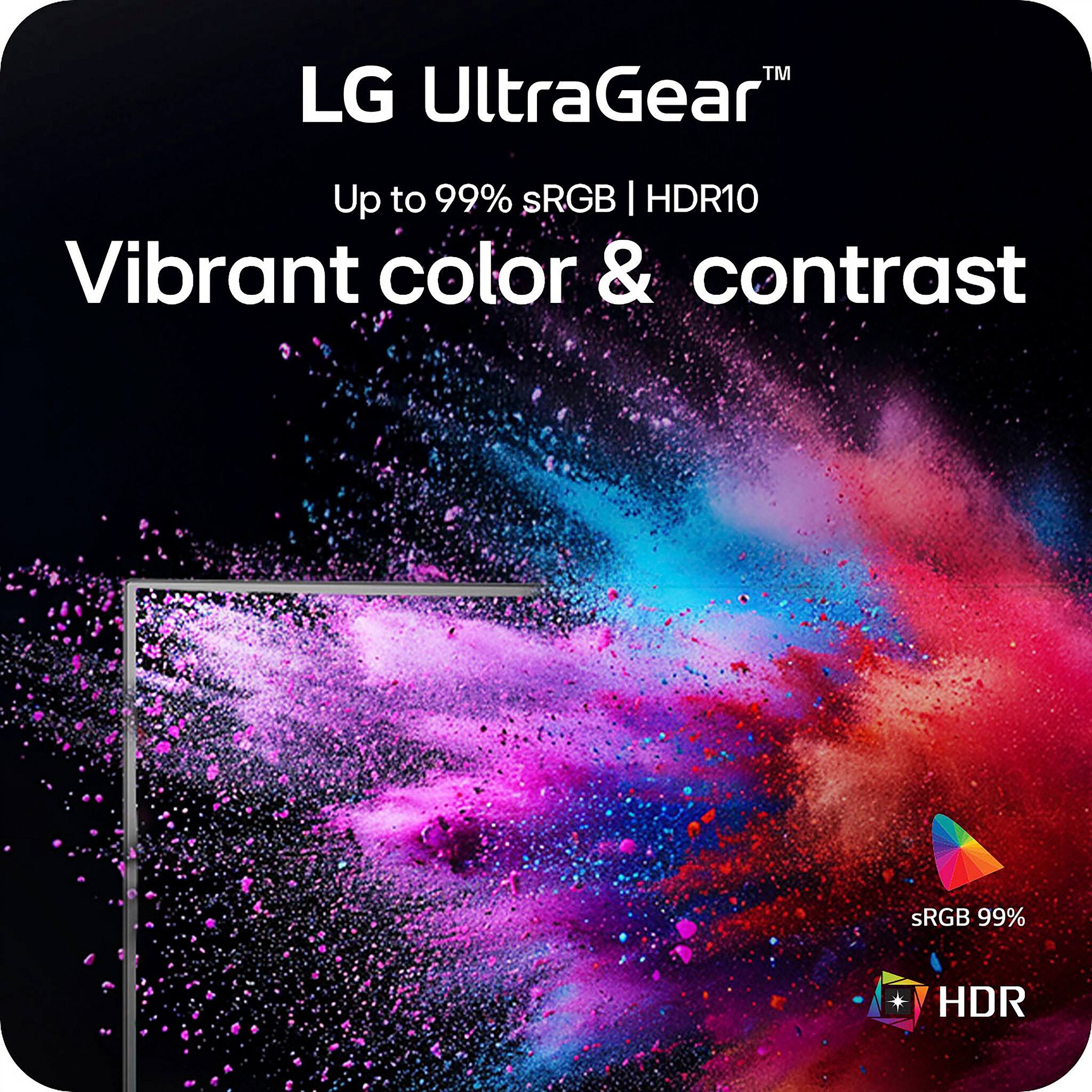 LG UltraGear™  
Up to 99% sRGB | HDR10  
Vibrant color & contrast  
sRGB 99%  
HDR