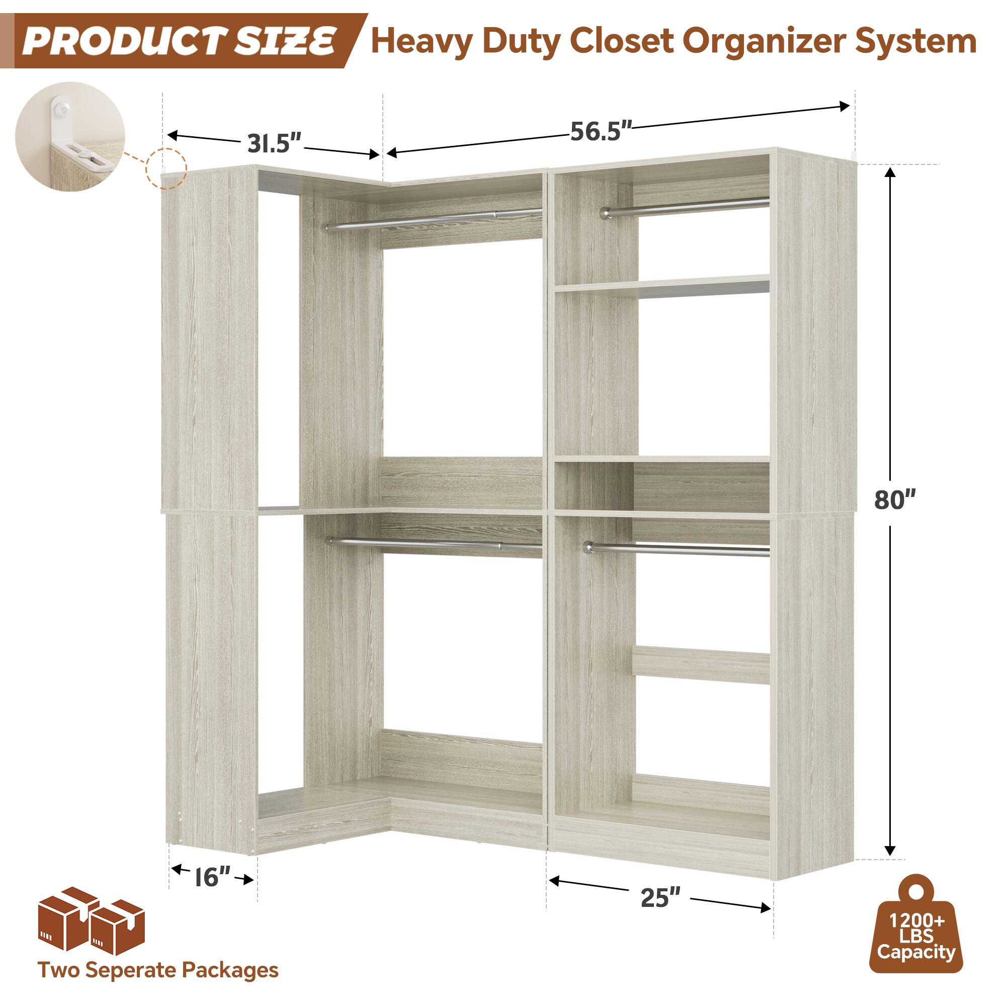 PRODUCT SIZE  
Heavy Duty Closet Organizer System  
31.5" x 56.5" x 80" x 16"  
Two Separate Packages  
25"  
1200+ LBS Capacity