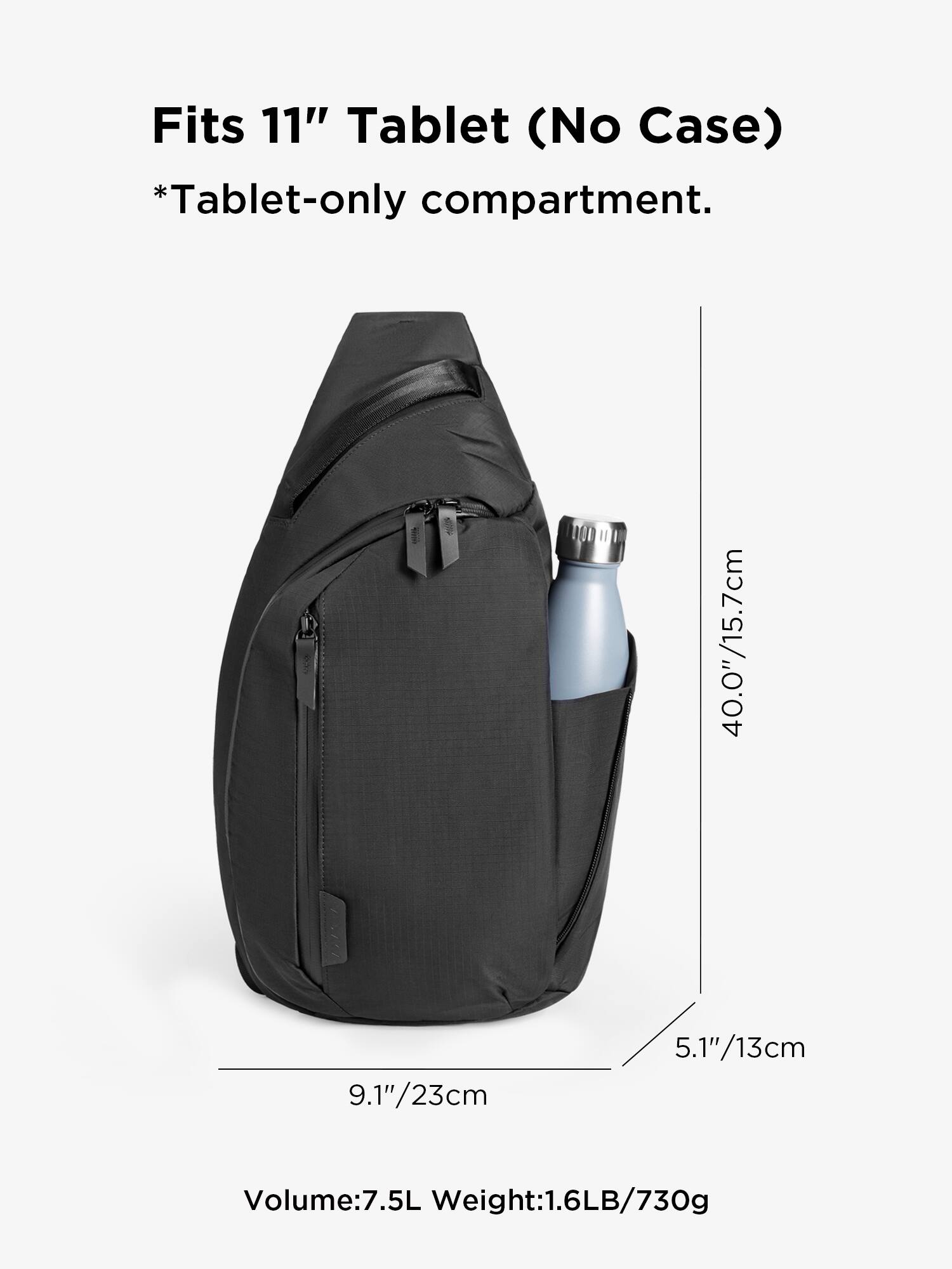 Fits 11" Tablet (No Case)  
*Tablet-only compartment.  

40.0"/15.7cm  
9.1"/23cm  
5.1"/13cm  

Volume: 7.5L  
Weight: 1.6LB/730g