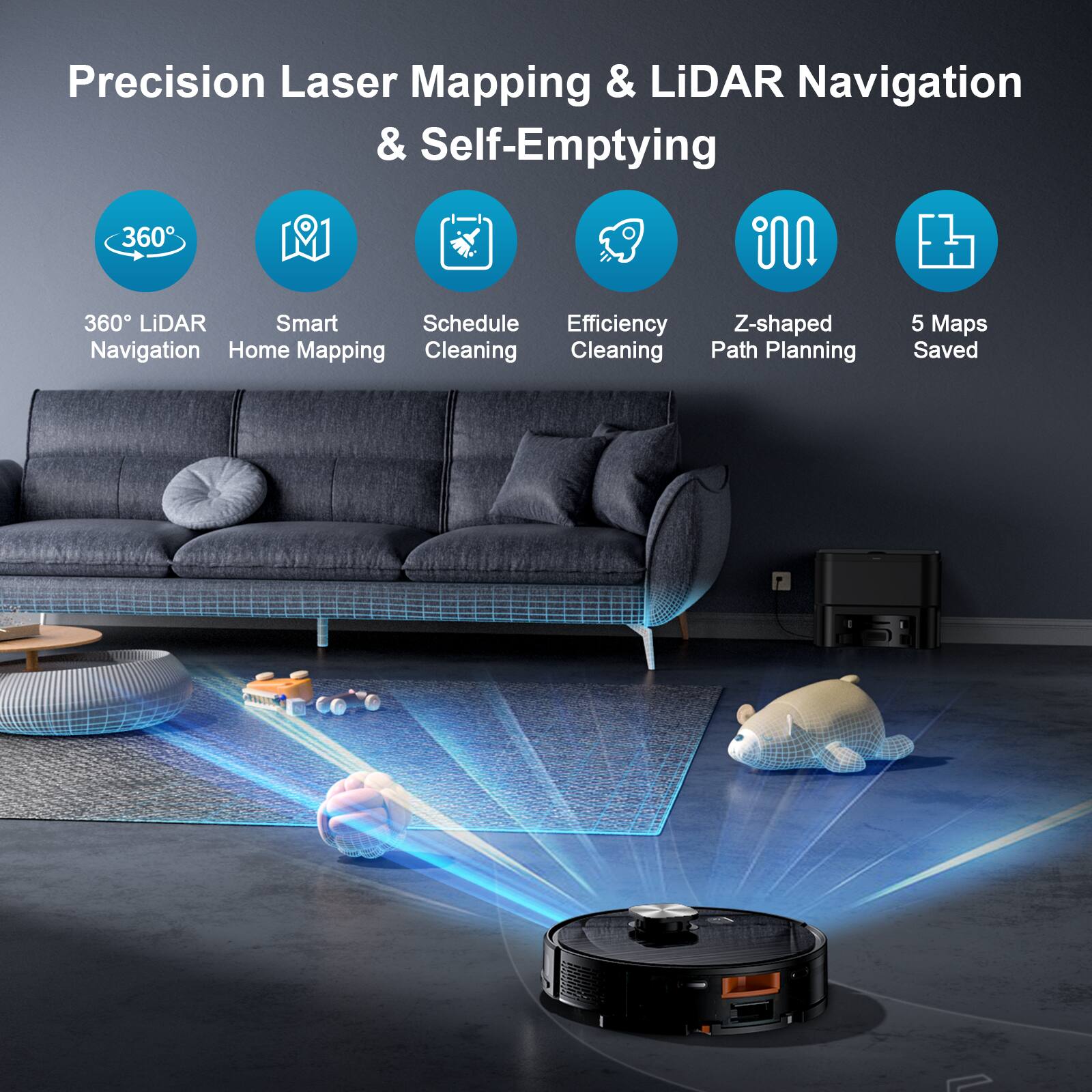 Precision Laser Mapping & LiDAR Navigation & Self-Emptying

- 360° LiDAR Navigation
- Smart Home Mapping
- Schedule Cleaning
- Efficiency Cleaning
- Z-shaped Path Planning
- 5 Maps Saved