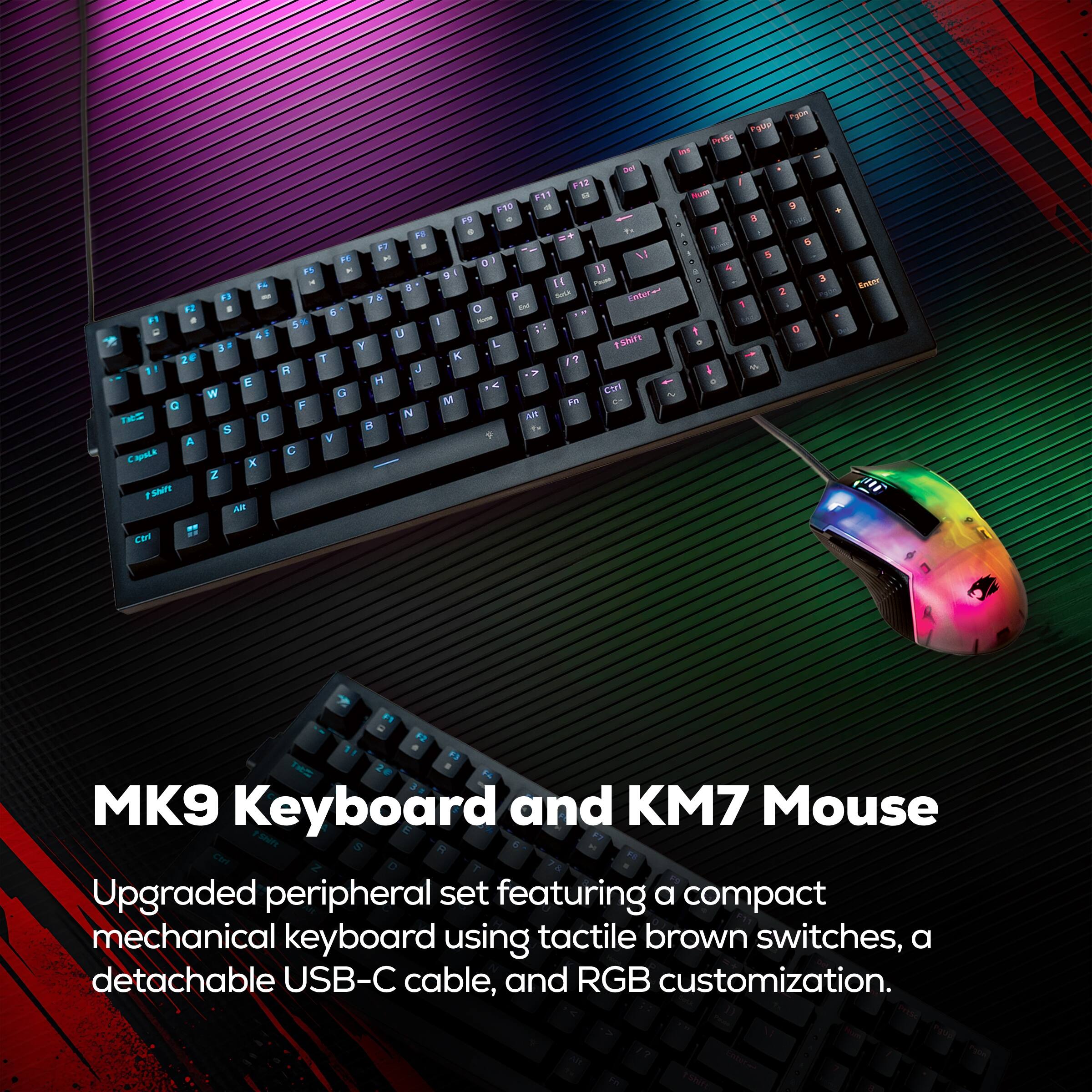 MK9 Keyboard and KM7 Mouse

Upgraded peripheral set featuring a compact mechanical keyboard using tactile brown switches, a detachable USB-C cable, and RGB customization.