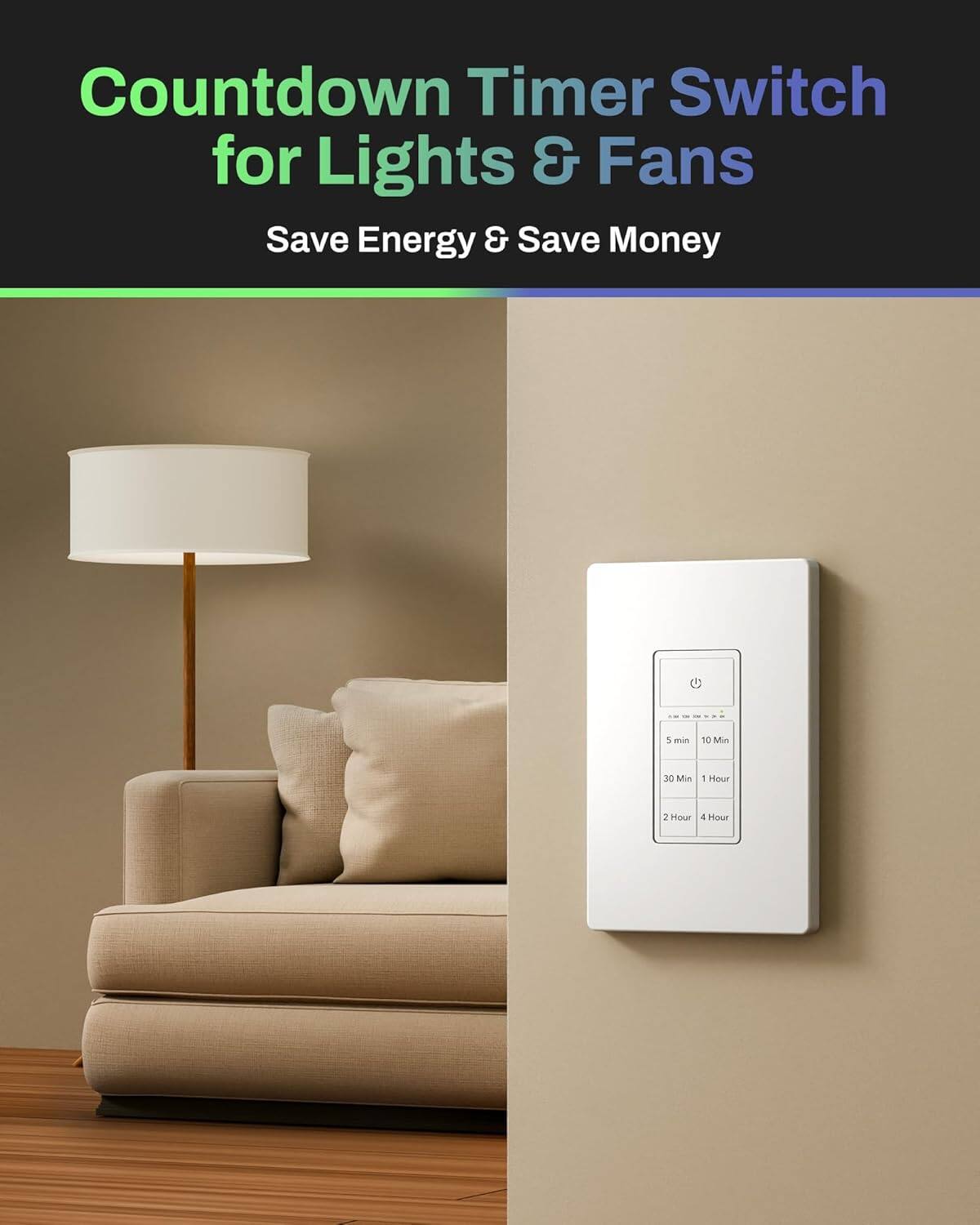 Countdown Timer Switch for Lights & Fans  
Save Energy & Save Money  

5 min  
10 Min  
30 Min  
1 Hour  
2 Hour  
4 Hour
