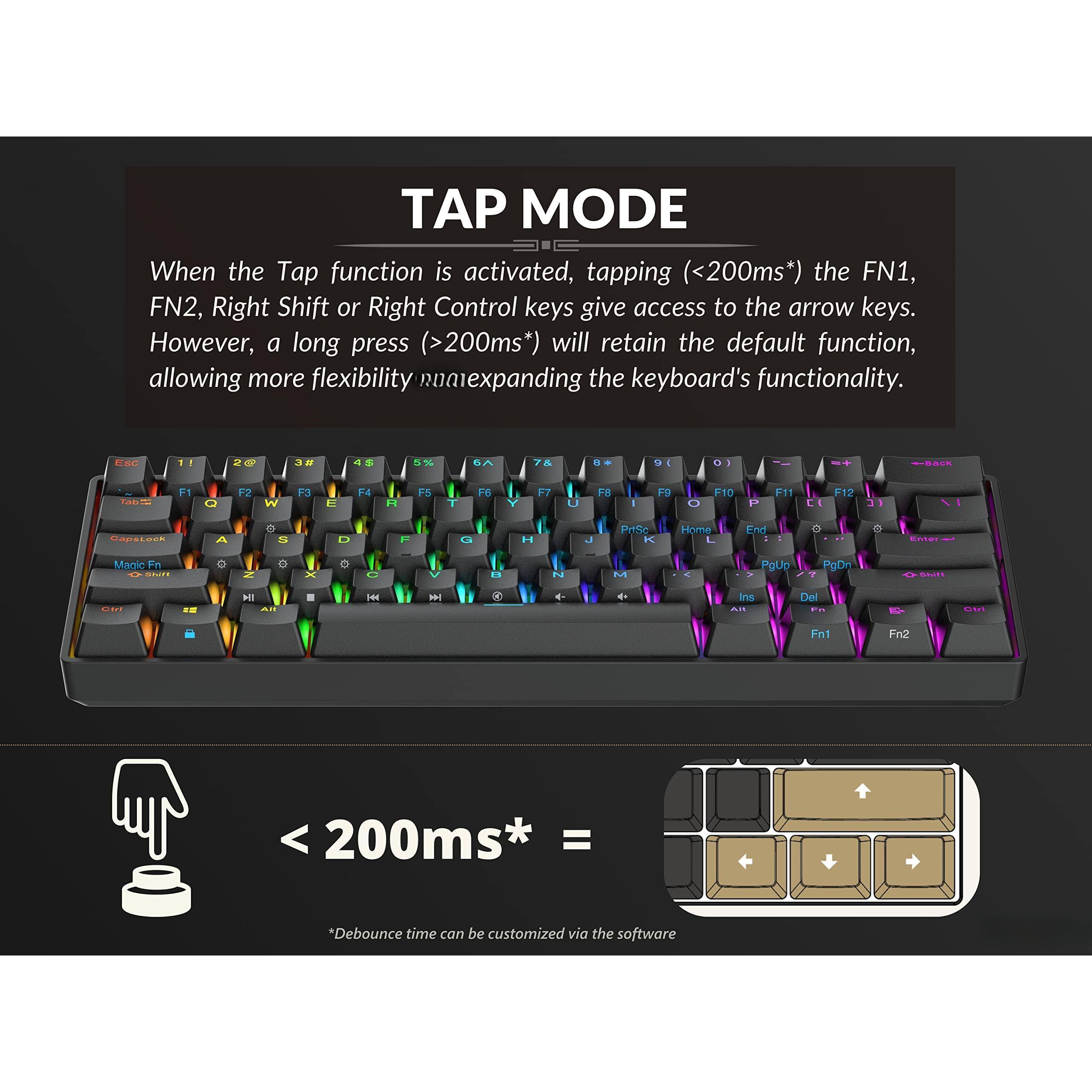 **TAP MODE**

When the Tap function is activated, tapping (<200ms*) the FN1, FN2, Right Shift or Right Control keys give access to the arrow keys. However, a long press (>200ms*) will retain the default function, allowing more flexibility and expanding the keyboard's functionality.

*Debounce time can be customized via the software

< 200ms* = Arrow keys

*Debounce time can be customized via the software