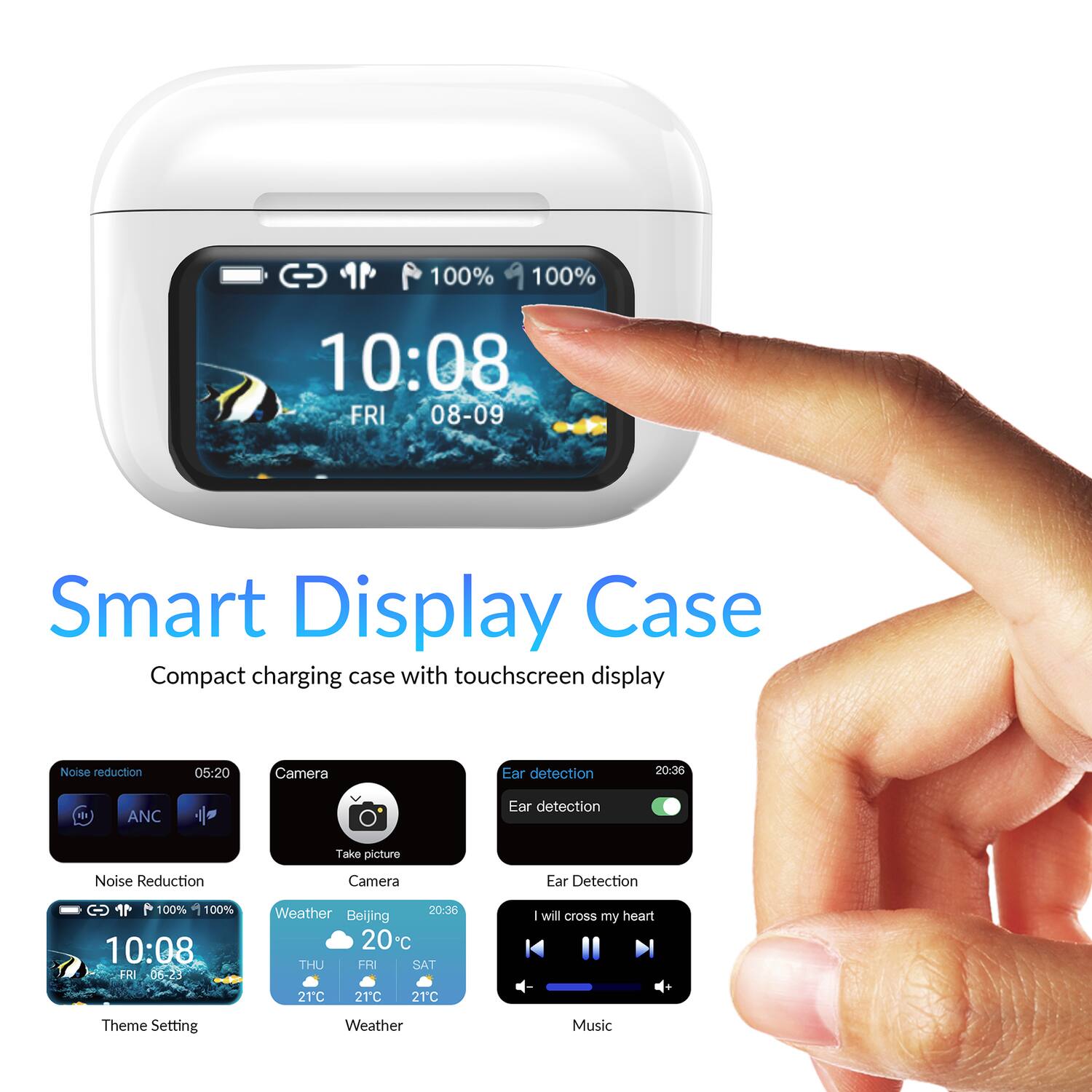 100% 100% 10:08 FRI 08-09 Smart Display Case Compact charging case with touchscreen display Noise reduction 05:20 Camera Ear detection 20:36 d ANC Ear detection Take picture Noise Reduction Camera Ear Detection  100% + 100% 10:08 FRI 06-23 Weather 20:36 Beijing 20 THU FRI SAT 21C 21C 21C I will cross my heart Theme Setting Weather Music