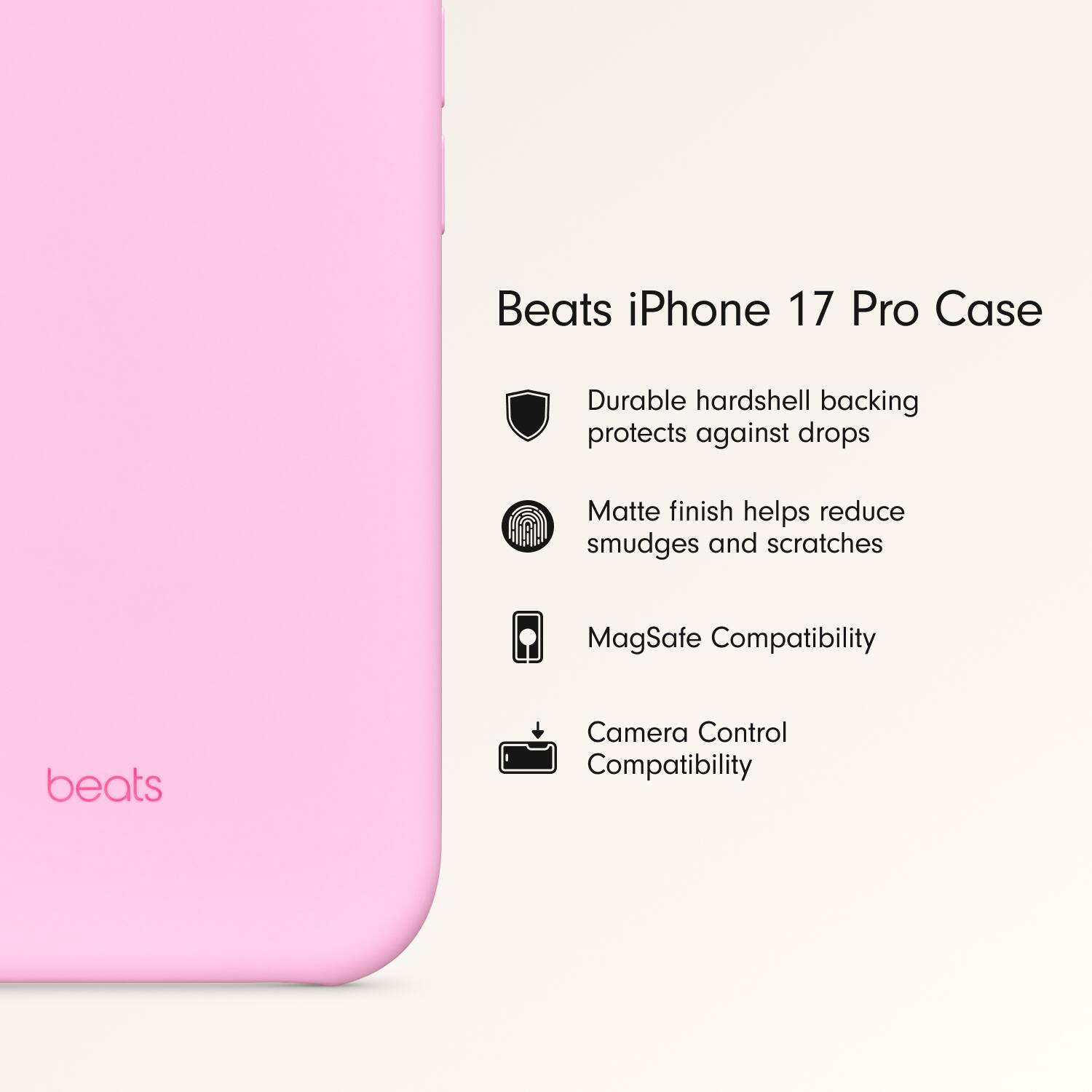 Beats iPhone 17 Pro Case

- Durable hardshell backing protects against drops
- Matte finish helps reduce smudges and scratches
- MagSafe Compatibility
- Camera Control Compatibility