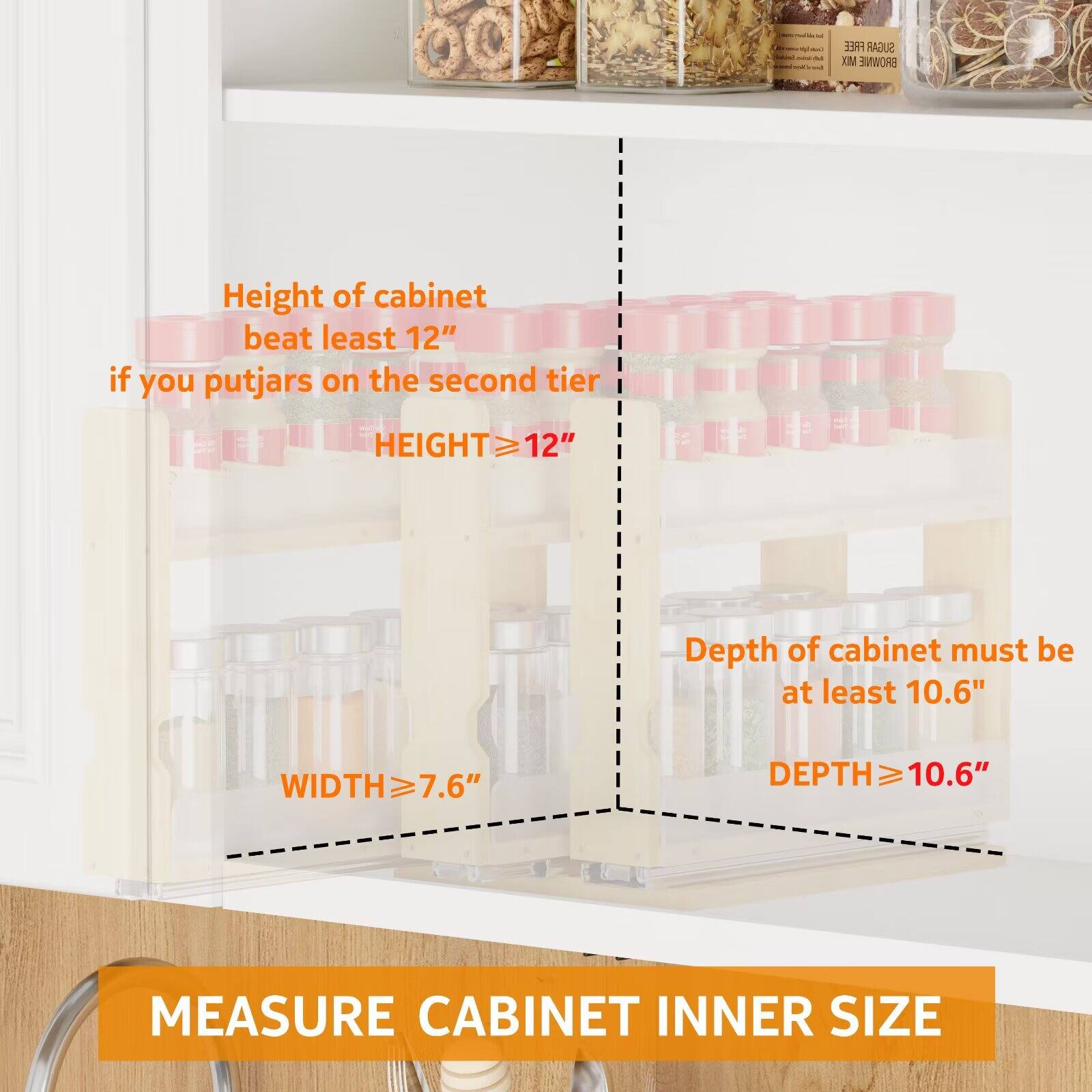 - Height of cabinet must be at least 12" if you put jars on the second tier
- Depth of cabinet must be at least 10.6"
- Width must be at least 7.6"
- Measure cabinet inner size