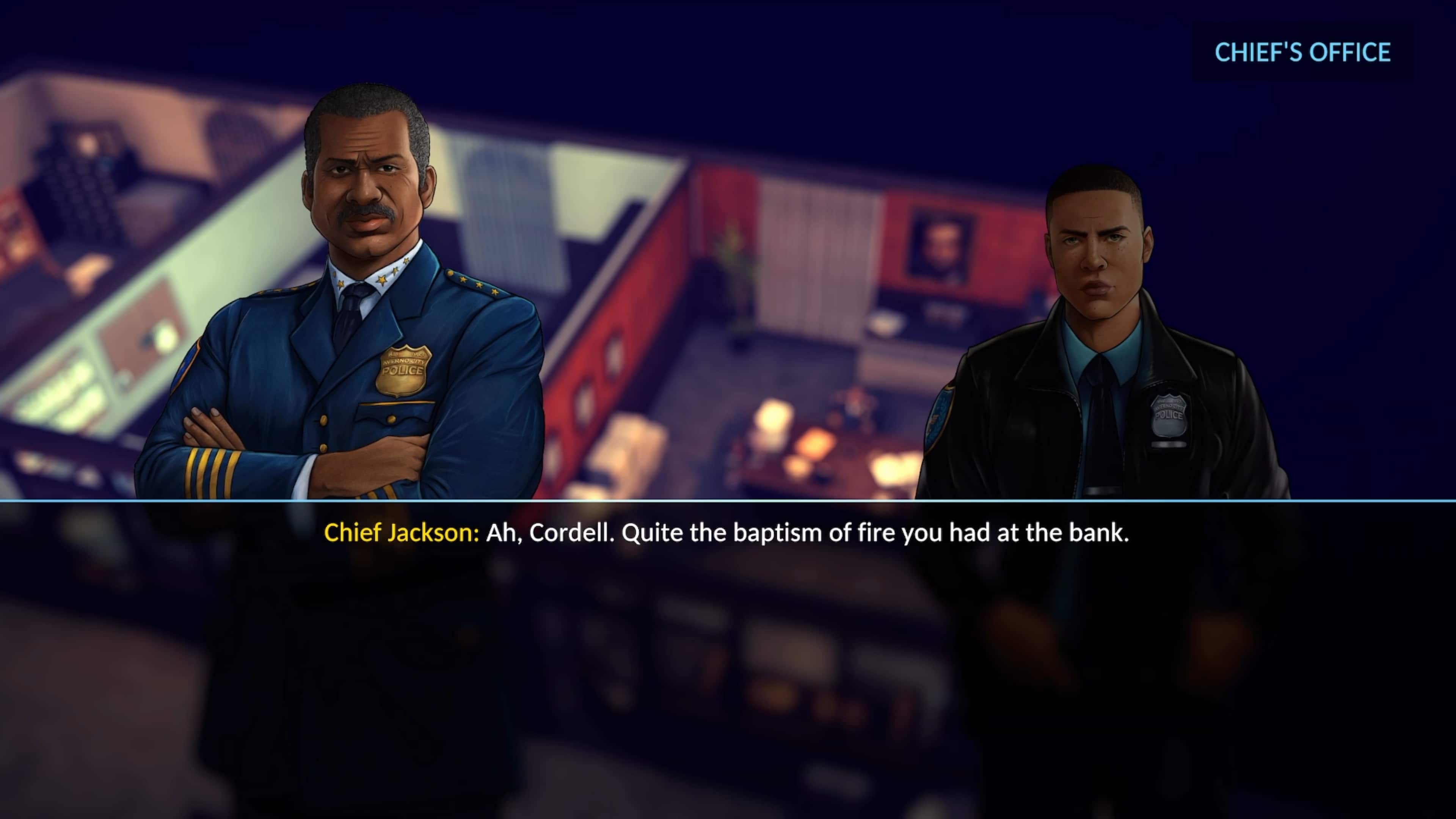 CHIEF'S OFFICE RT POLICE SLTCH Chief Jackson: Ah, Cordell. Quite the baptism of fire you had at the bank.