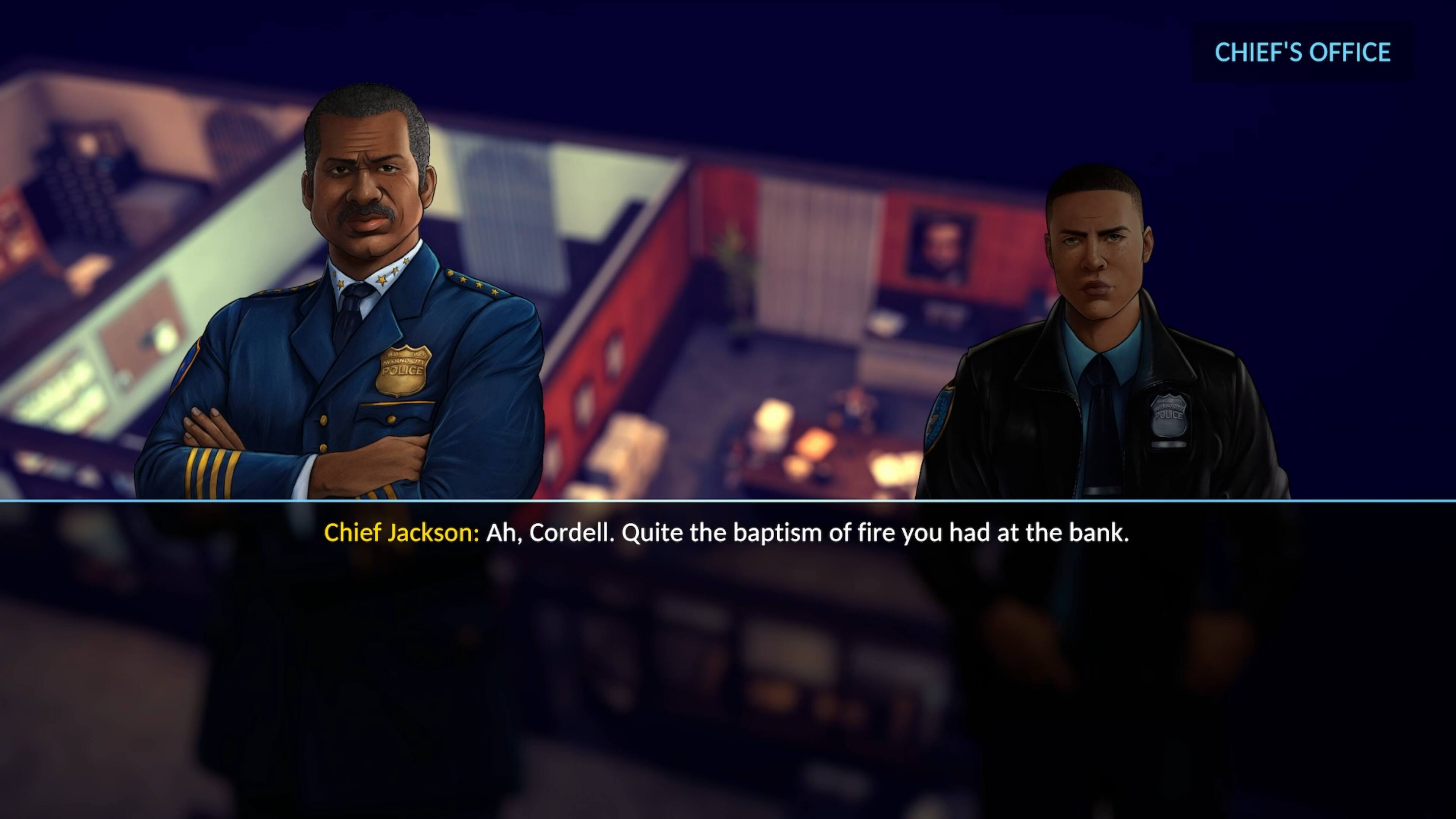 CHIEF'S OFFICE RT POLICE SLTCH Chief Jackson: Ah, Cordell. Quite the baptism of fire you had at the bank.