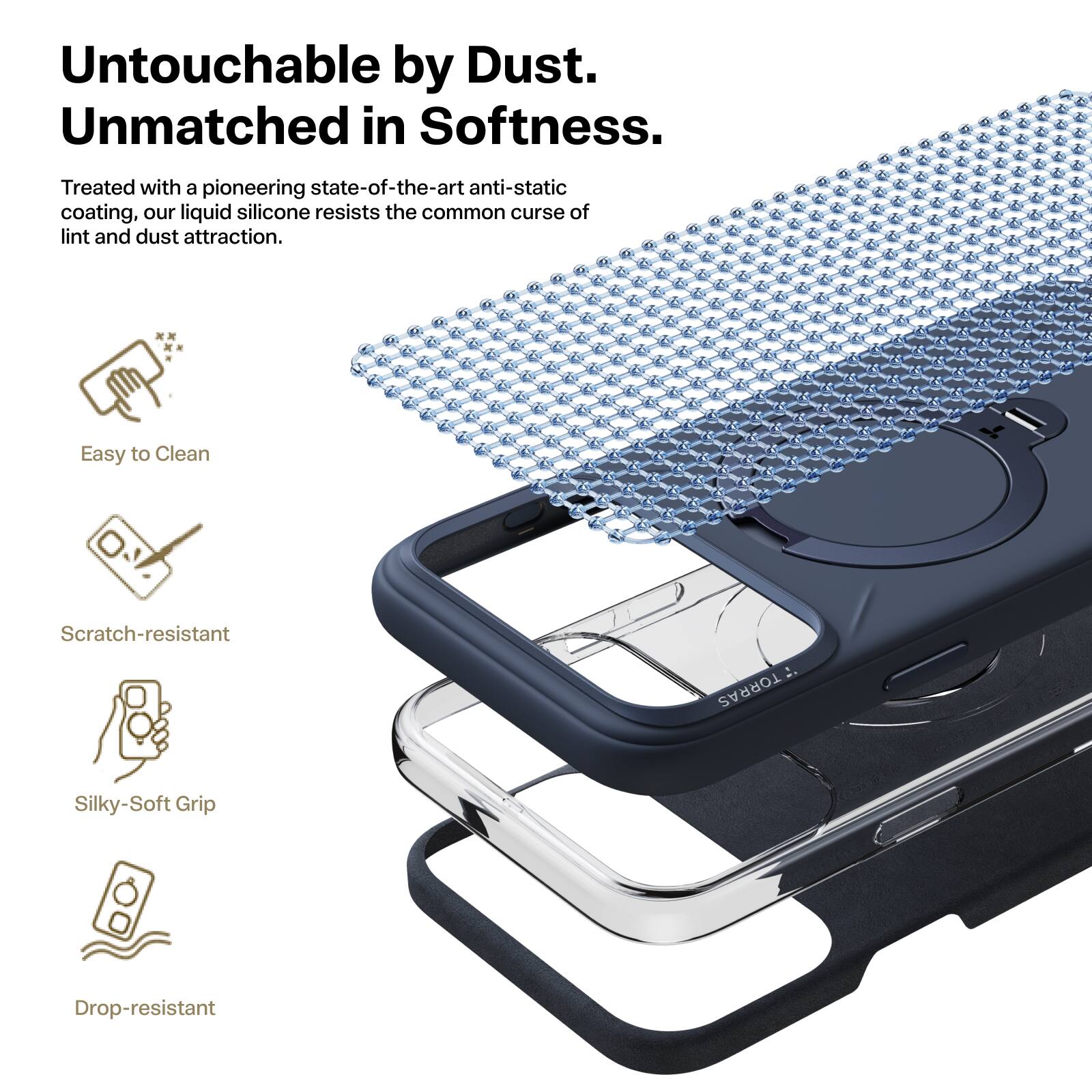 Untouchable by Dust.  
Unmatched in Softness.  

Treated with a pioneering state-of-the-art anti-static coating, our liquid silicone resists the common curse of lint and dust attraction.  

Easy to Clean  
Scratch-resistant  
Silky-Soft Grip  
Drop-resistant